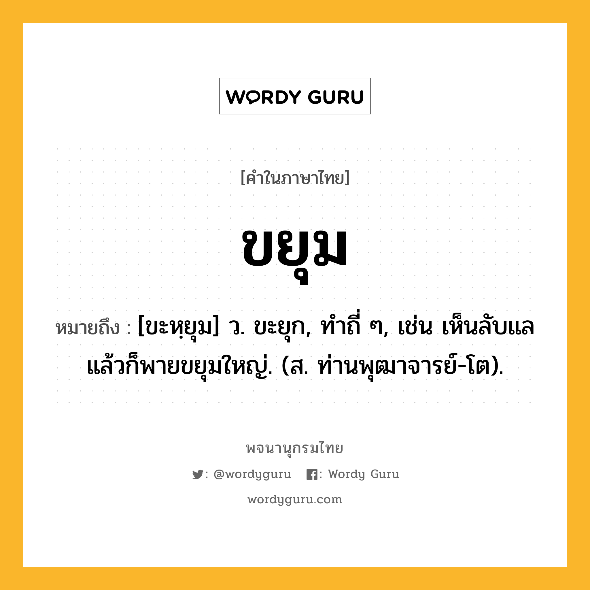 ขยุม ความหมาย หมายถึงอะไร?, คำในภาษาไทย ขยุม หมายถึง [ขะหฺยุม] ว. ขะยุก, ทําถี่ ๆ, เช่น เห็นลับแลแล้วก็พายขยุมใหญ่. (ส. ท่านพุฒาจารย์-โต).