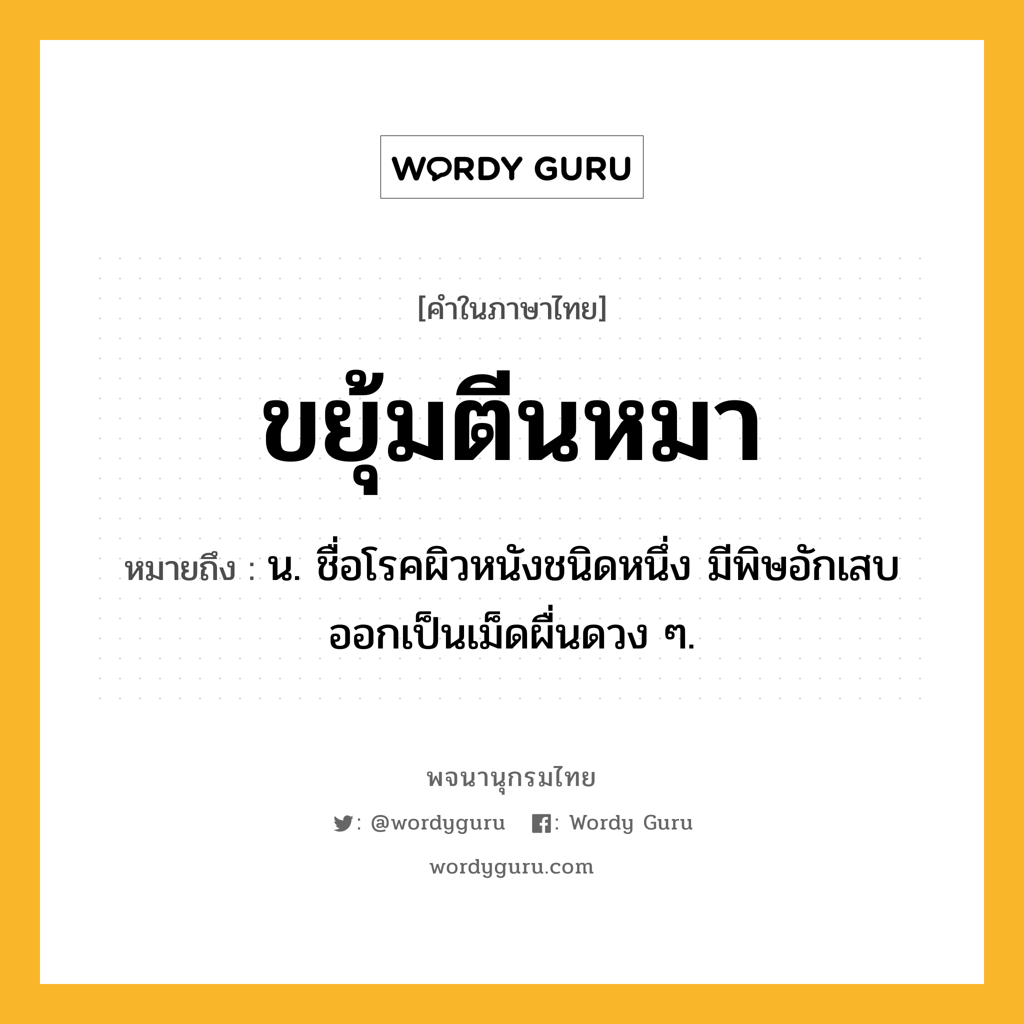 ขยุ้มตีนหมา หมายถึงอะไร?, คำในภาษาไทย ขยุ้มตีนหมา หมายถึง น. ชื่อโรคผิวหนังชนิดหนึ่ง มีพิษอักเสบออกเป็นเม็ดผื่นดวง ๆ.