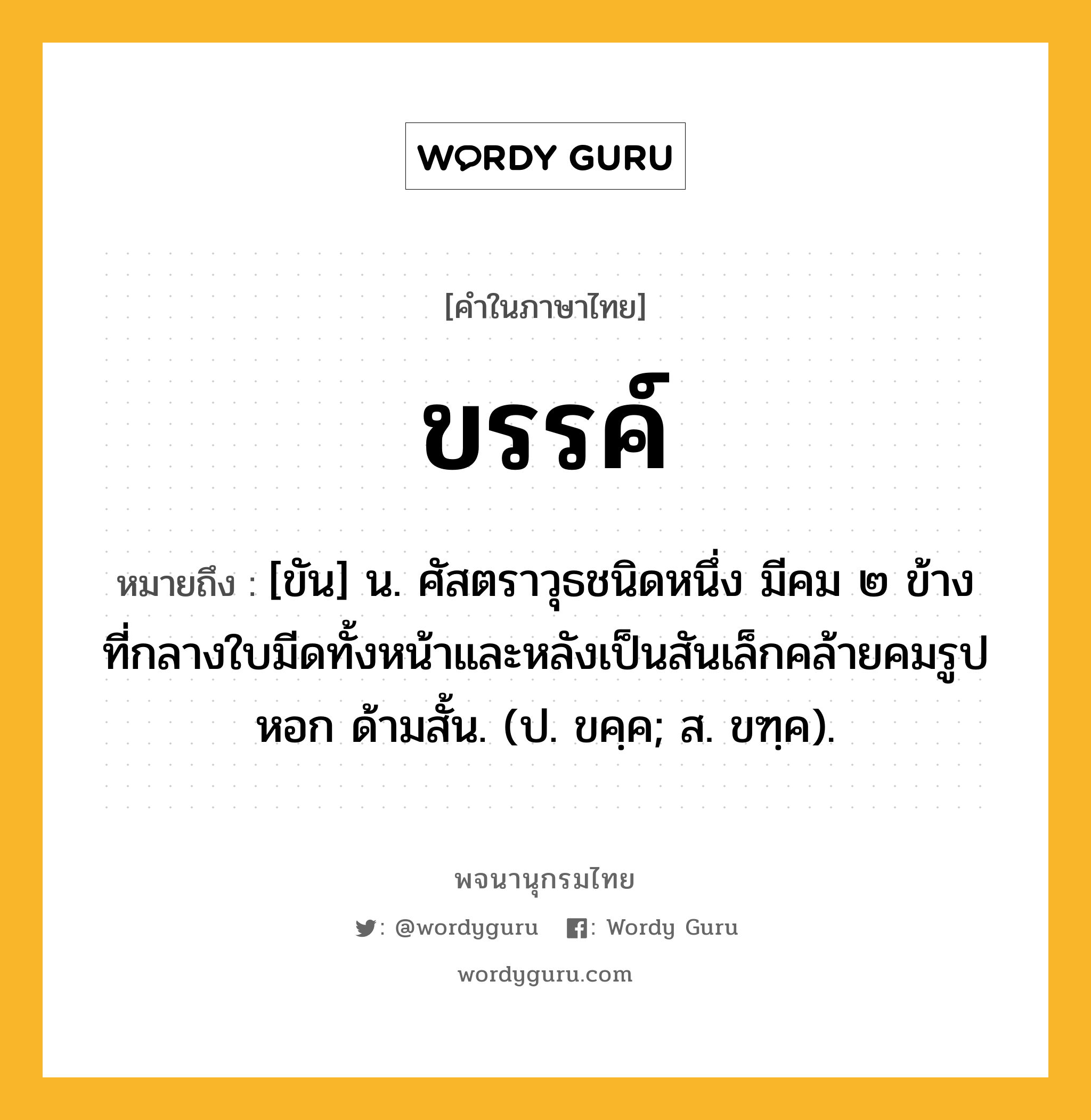 ขรรค์ หมายถึงอะไร?, คำในภาษาไทย ขรรค์ หมายถึง [ขัน] น. ศัสตราวุธชนิดหนึ่ง มีคม ๒ ข้าง ที่กลางใบมีดทั้งหน้าและหลังเป็นสันเล็กคล้ายคมรูปหอก ด้ามสั้น. (ป. ขคฺค; ส. ขฑฺค).