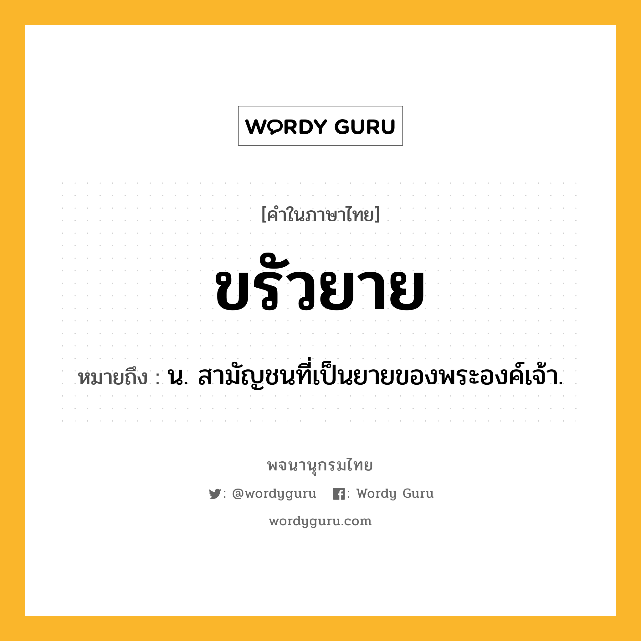 ขรัวยาย หมายถึงอะไร?, คำในภาษาไทย ขรัวยาย หมายถึง น. สามัญชนที่เป็นยายของพระองค์เจ้า.