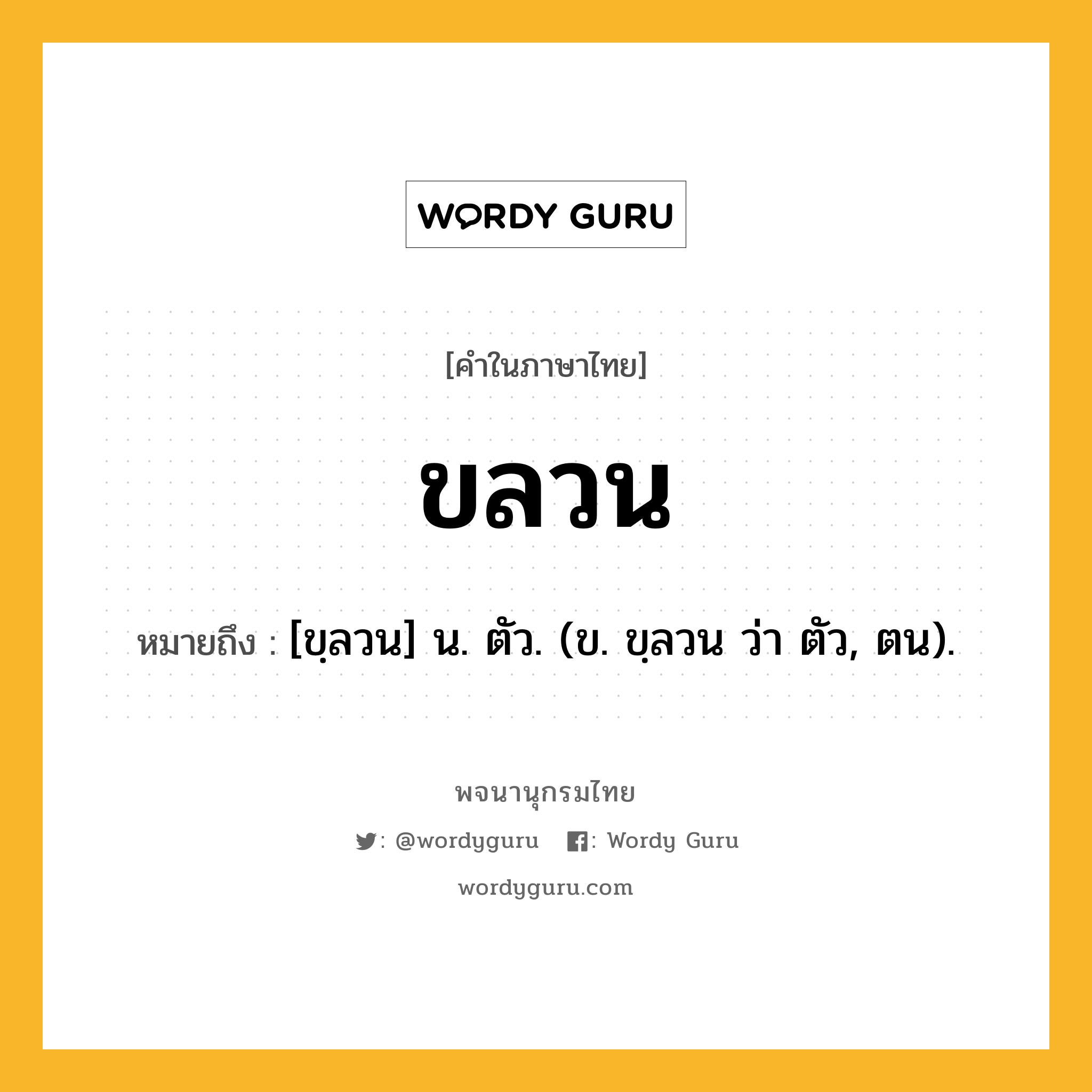 ขลวน หมายถึงอะไร?, คำในภาษาไทย ขลวน หมายถึง [ขฺลวน] น. ตัว. (ข. ขฺลวน ว่า ตัว, ตน).