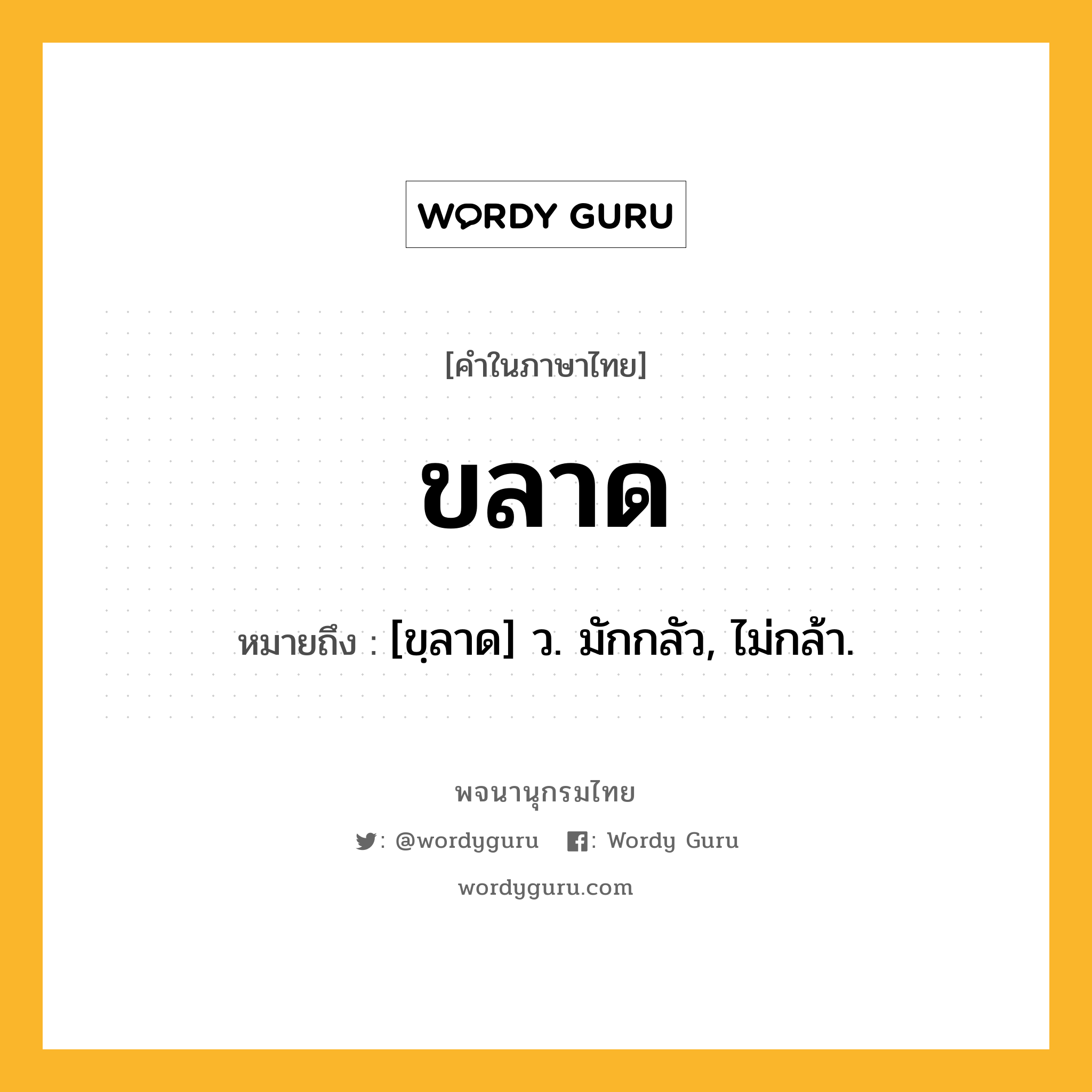 ขลาด หมายถึงอะไร?, คำในภาษาไทย ขลาด หมายถึง [ขฺลาด] ว. มักกลัว, ไม่กล้า.