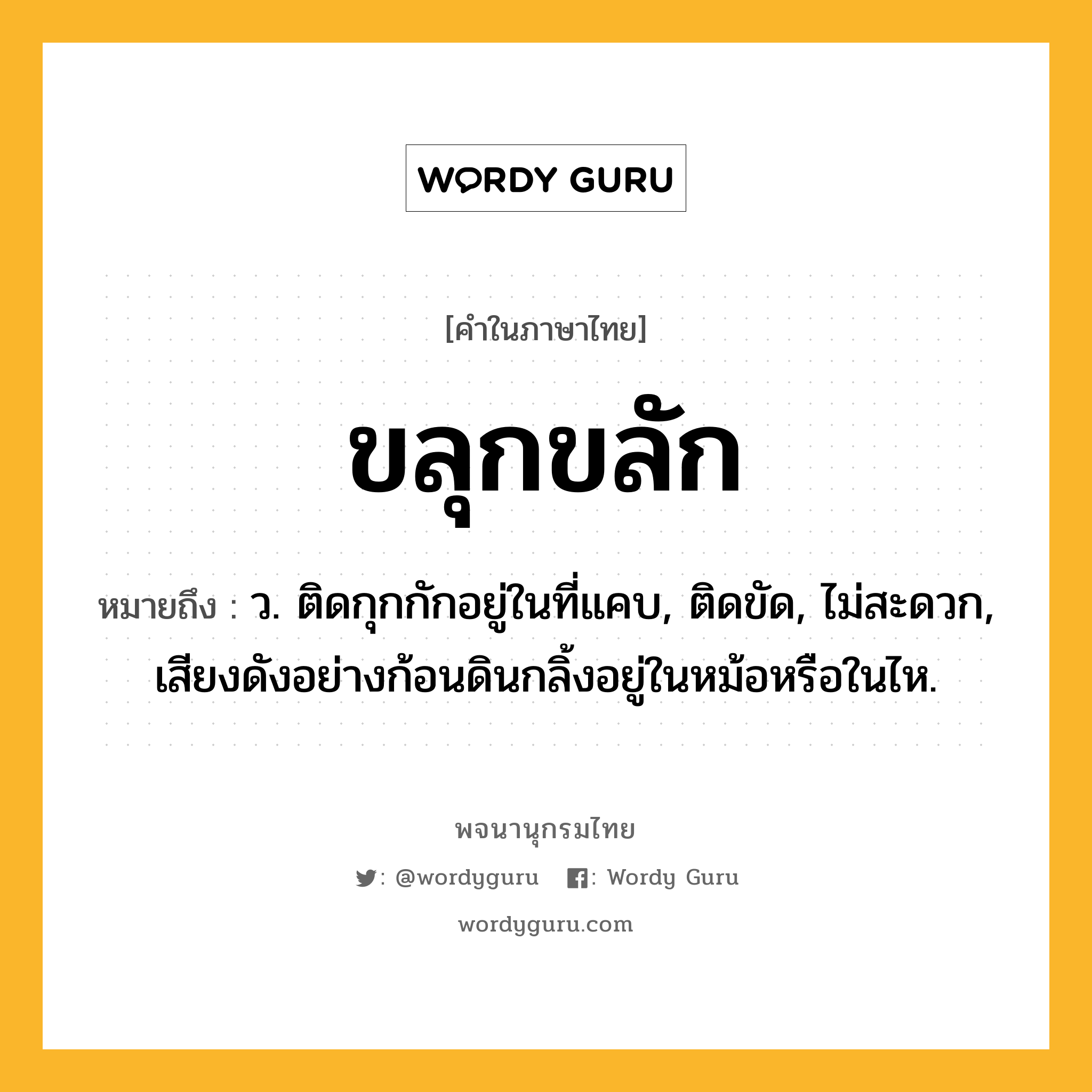 ขลุกขลัก ความหมาย หมายถึงอะไร?, คำในภาษาไทย ขลุกขลัก หมายถึง ว. ติดกุกกักอยู่ในที่แคบ, ติดขัด, ไม่สะดวก, เสียงดังอย่างก้อนดินกลิ้งอยู่ในหม้อหรือในไห.