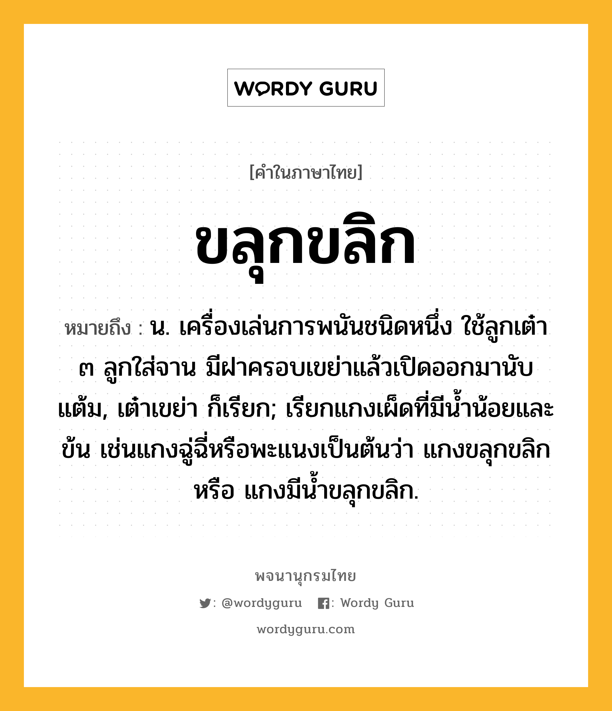 ขลุกขลิก หมายถึงอะไร?, คำในภาษาไทย ขลุกขลิก หมายถึง น. เครื่องเล่นการพนันชนิดหนึ่ง ใช้ลูกเต๋า ๓ ลูกใส่จาน มีฝาครอบเขย่าแล้วเปิดออกมานับแต้ม, เต๋าเขย่า ก็เรียก; เรียกแกงเผ็ดที่มีนํ้าน้อยและข้น เช่นแกงฉู่ฉี่หรือพะแนงเป็นต้นว่า แกงขลุกขลิก หรือ แกงมีน้ำขลุกขลิก.