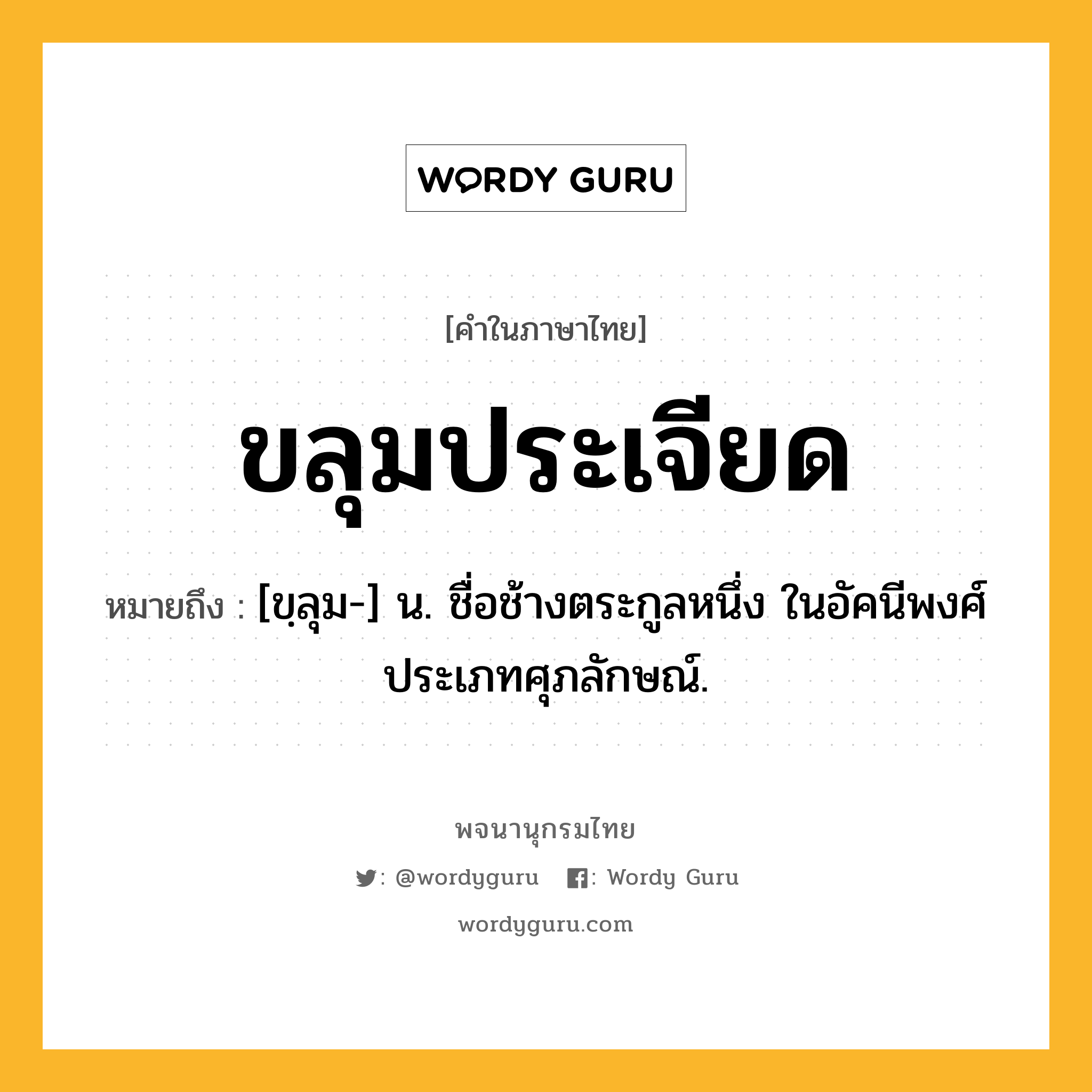 ขลุมประเจียด ความหมาย หมายถึงอะไร?, คำในภาษาไทย ขลุมประเจียด หมายถึง [ขฺลุม-] น. ชื่อช้างตระกูลหนึ่ง ในอัคนีพงศ์ ประเภทศุภลักษณ์.