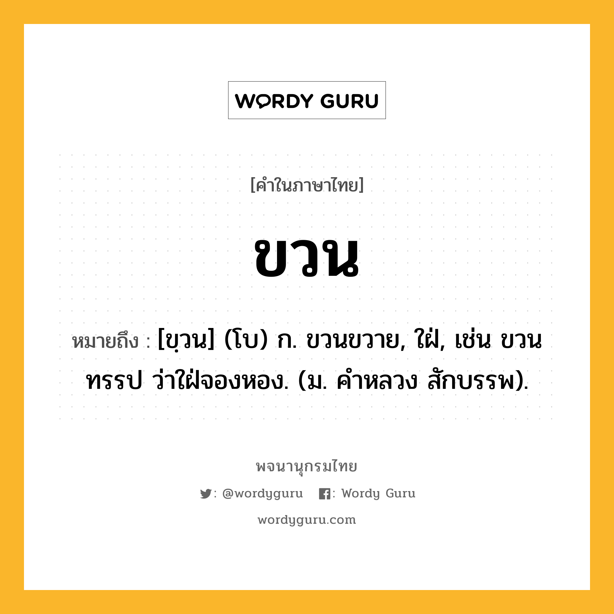 ขวน หมายถึงอะไร?, คำในภาษาไทย ขวน หมายถึง [ขฺวน] (โบ) ก. ขวนขวาย, ใฝ่, เช่น ขวนทรรป ว่าใฝ่จองหอง. (ม. คําหลวง สักบรรพ).