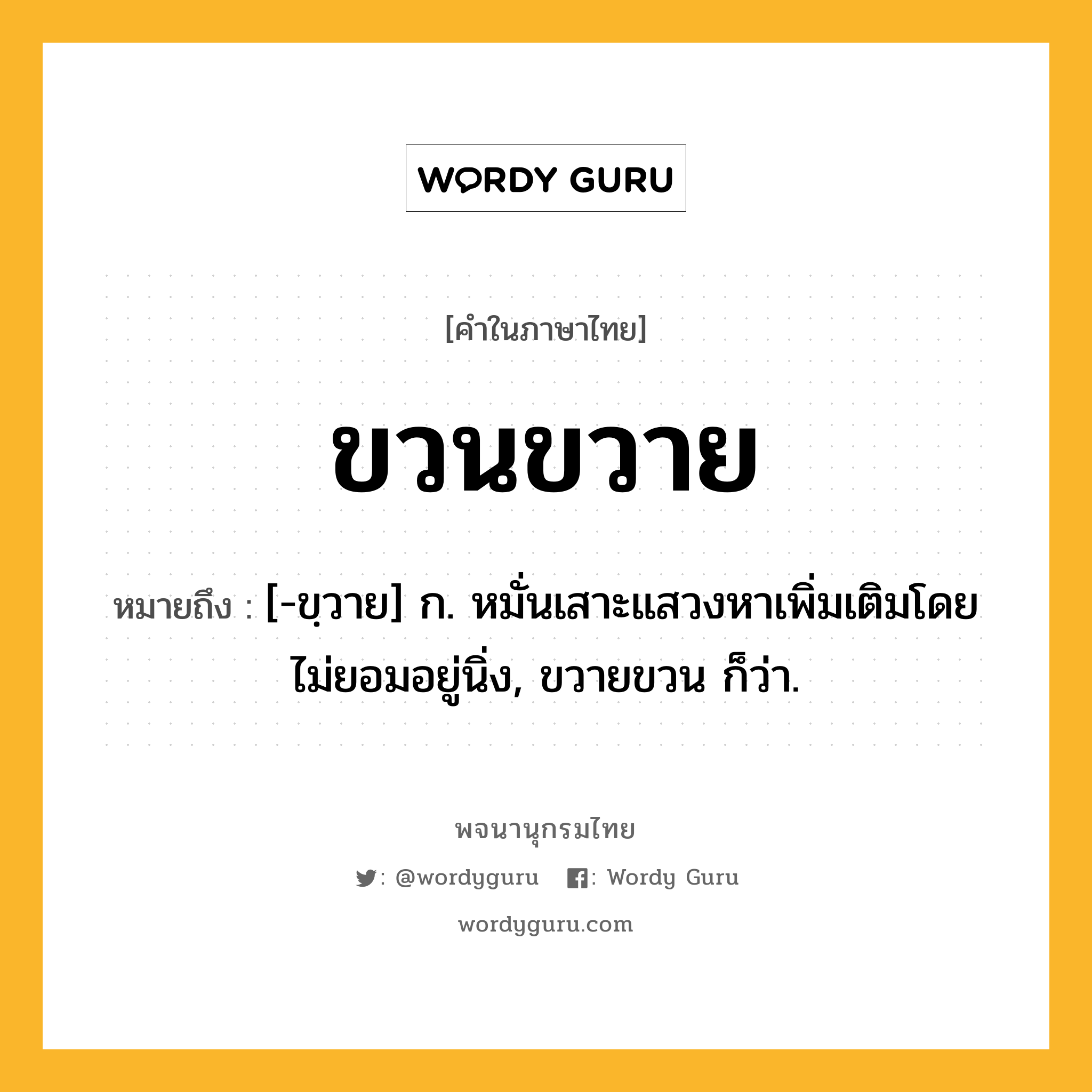 ขวนขวาย หมายถึงอะไร?, คำในภาษาไทย ขวนขวาย หมายถึง [-ขฺวาย] ก. หมั่นเสาะแสวงหาเพิ่มเติมโดยไม่ยอมอยู่นิ่ง, ขวายขวน ก็ว่า.