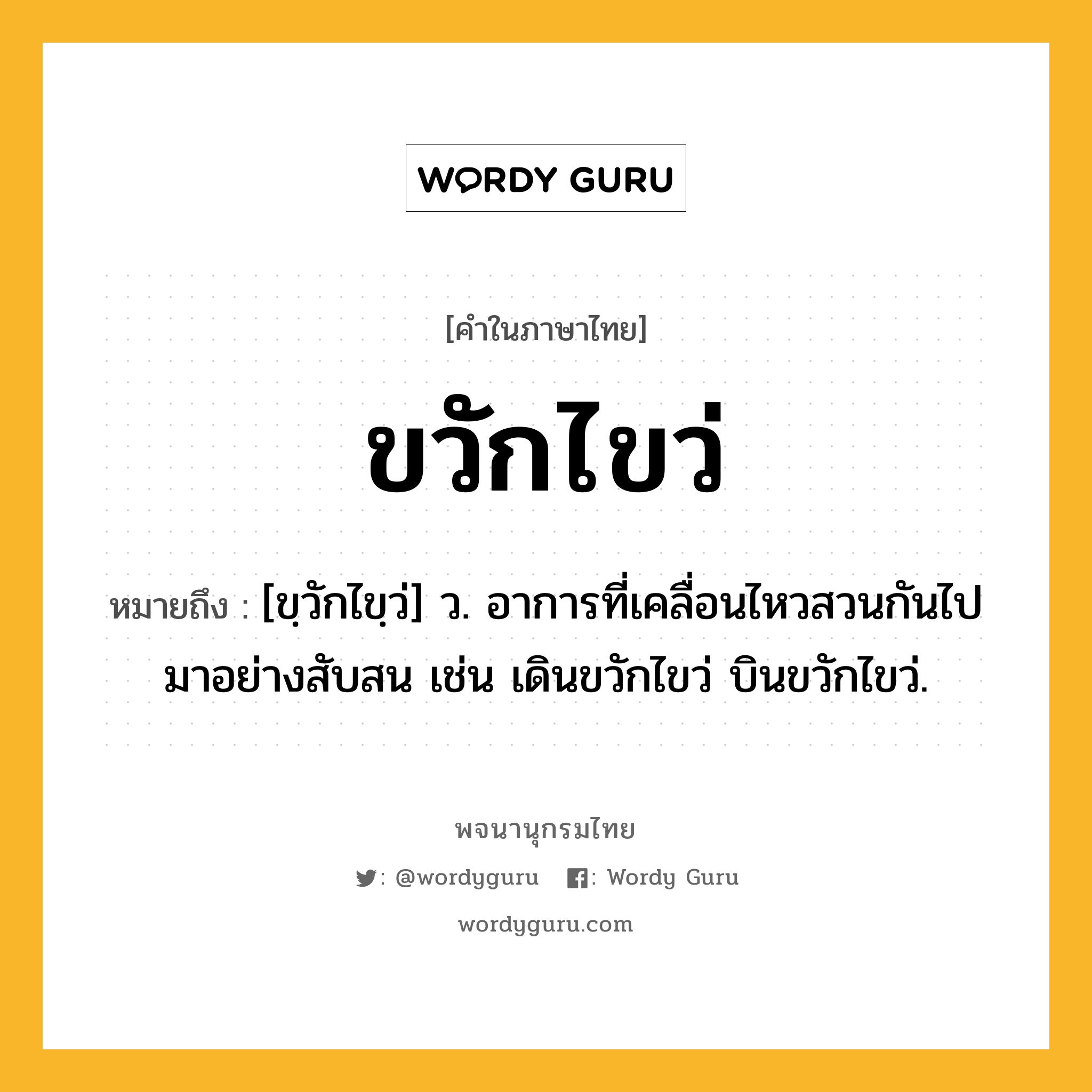 ขวักไขว่ หมายถึงอะไร?, คำในภาษาไทย ขวักไขว่ หมายถึง [ขฺวักไขฺว่] ว. อาการที่เคลื่อนไหวสวนกันไปมาอย่างสับสน เช่น เดินขวักไขว่ บินขวักไขว่.