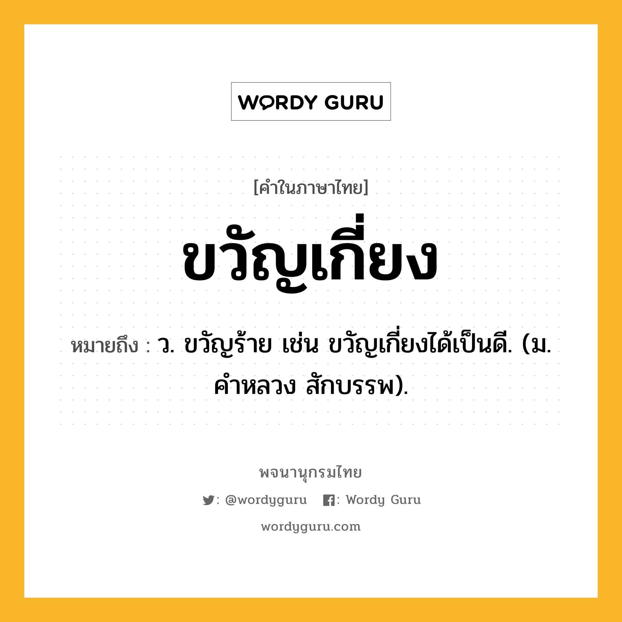 ขวัญเกี่ยง หมายถึงอะไร?, คำในภาษาไทย ขวัญเกี่ยง หมายถึง ว. ขวัญร้าย เช่น ขวัญเกี่ยงได้เป็นดี. (ม. คําหลวง สักบรรพ).