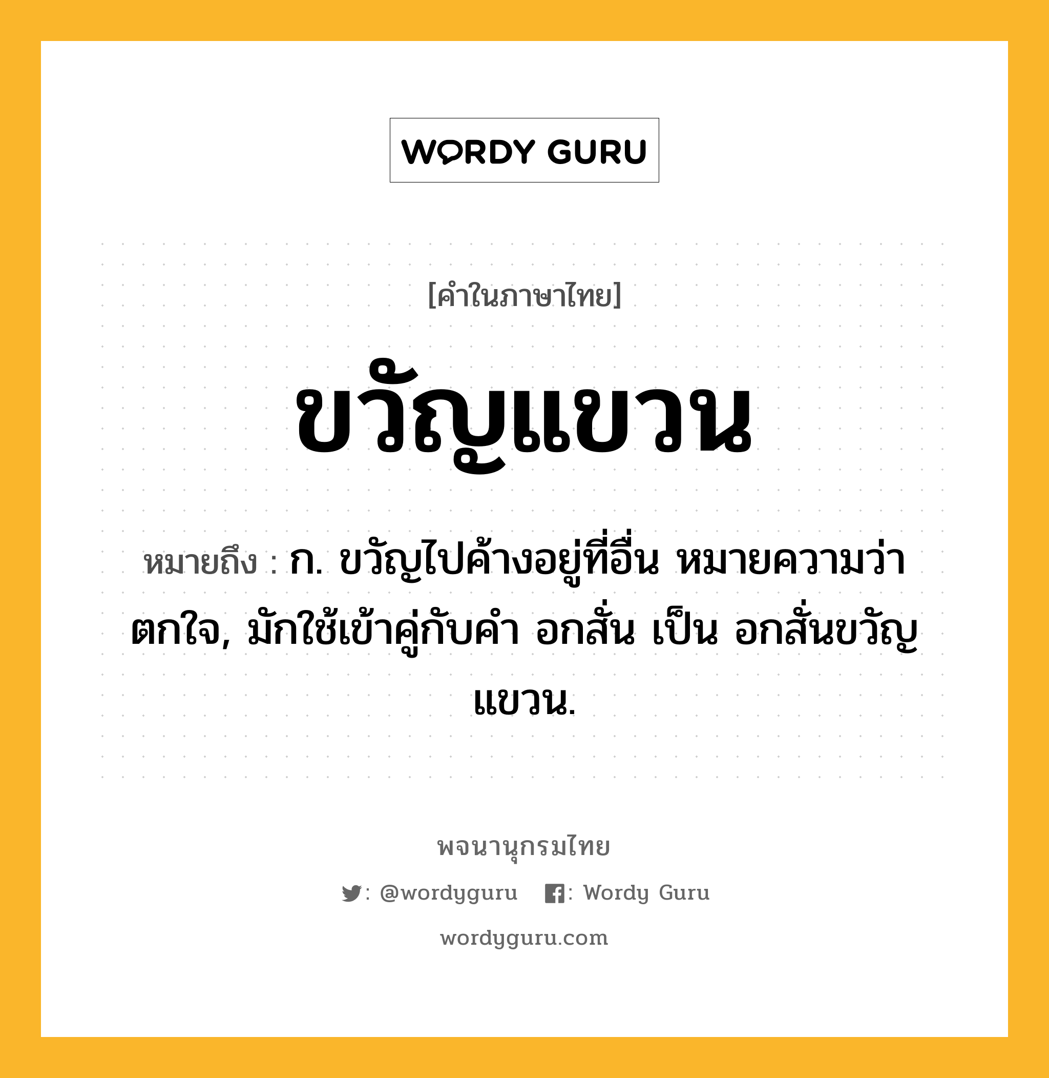 ขวัญแขวน หมายถึงอะไร?, คำในภาษาไทย ขวัญแขวน หมายถึง ก. ขวัญไปค้างอยู่ที่อื่น หมายความว่า ตกใจ, มักใช้เข้าคู่กับคำ อกสั่น เป็น อกสั่นขวัญแขวน.