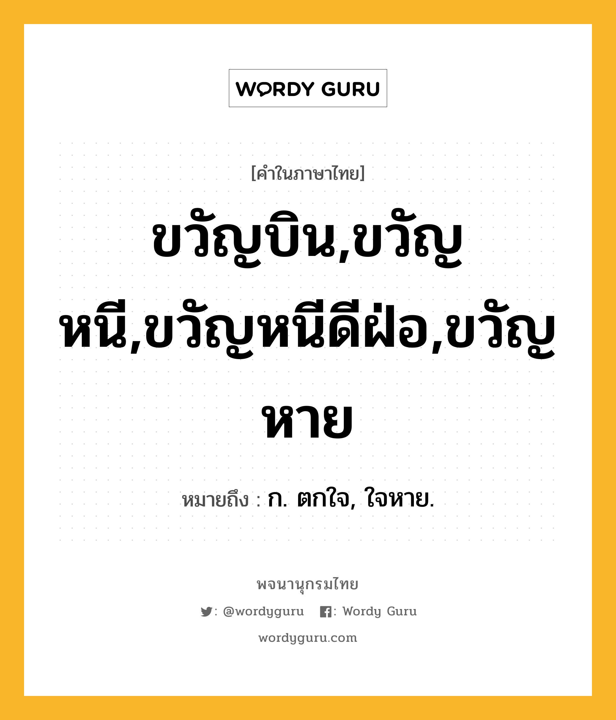 ขวัญบิน,ขวัญหนี,ขวัญหนีดีฝ่อ,ขวัญหาย หมายถึงอะไร?, คำในภาษาไทย ขวัญบิน,ขวัญหนี,ขวัญหนีดีฝ่อ,ขวัญหาย หมายถึง ก. ตกใจ, ใจหาย.