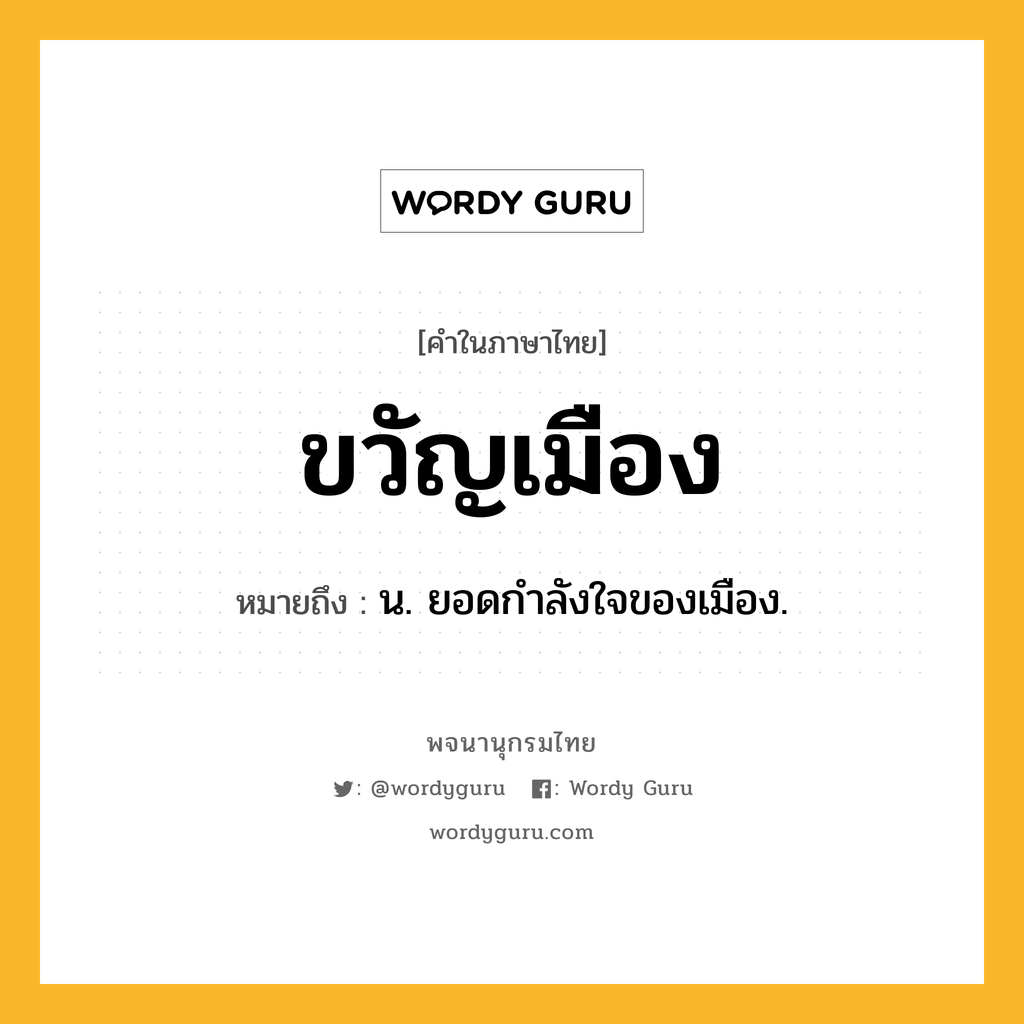 ขวัญเมือง หมายถึงอะไร?, คำในภาษาไทย ขวัญเมือง หมายถึง น. ยอดกําลังใจของเมือง.