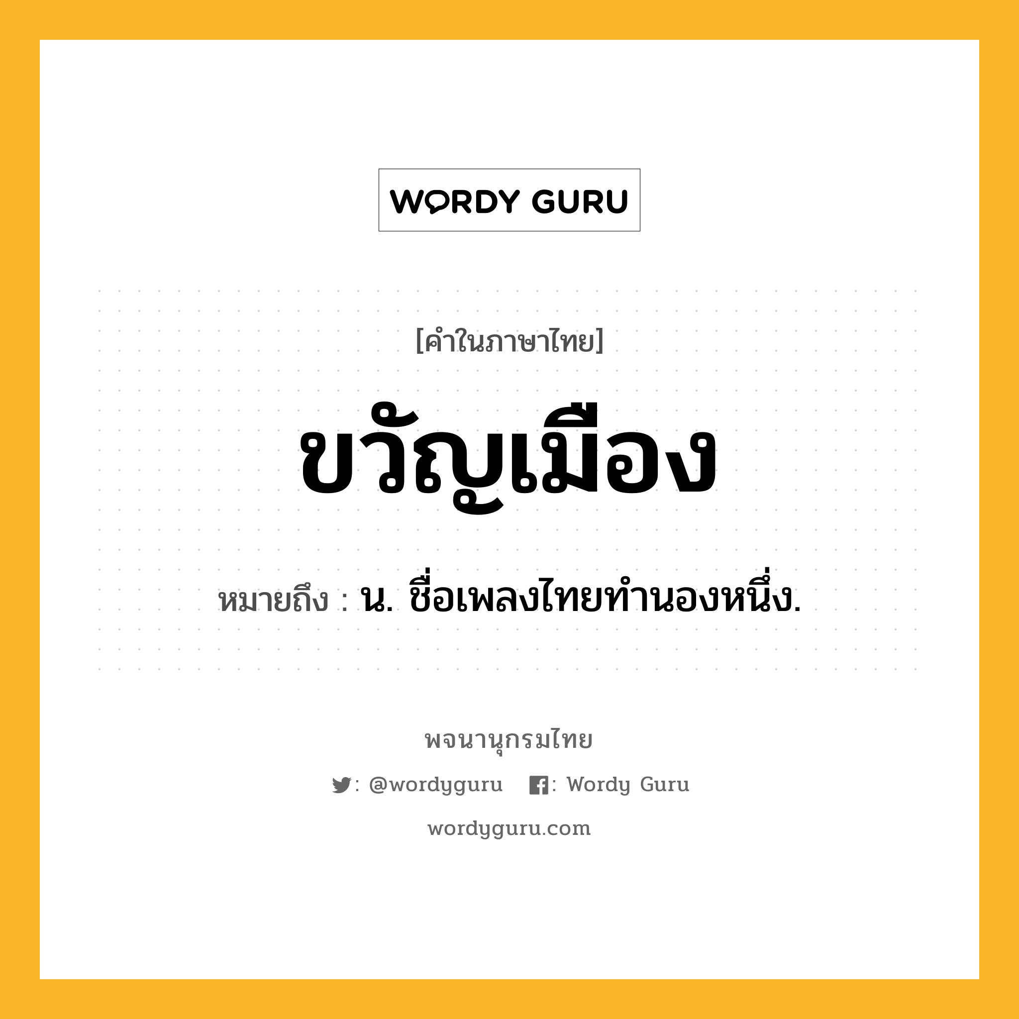 ขวัญเมือง หมายถึงอะไร?, คำในภาษาไทย ขวัญเมือง หมายถึง น. ชื่อเพลงไทยทํานองหนึ่ง.