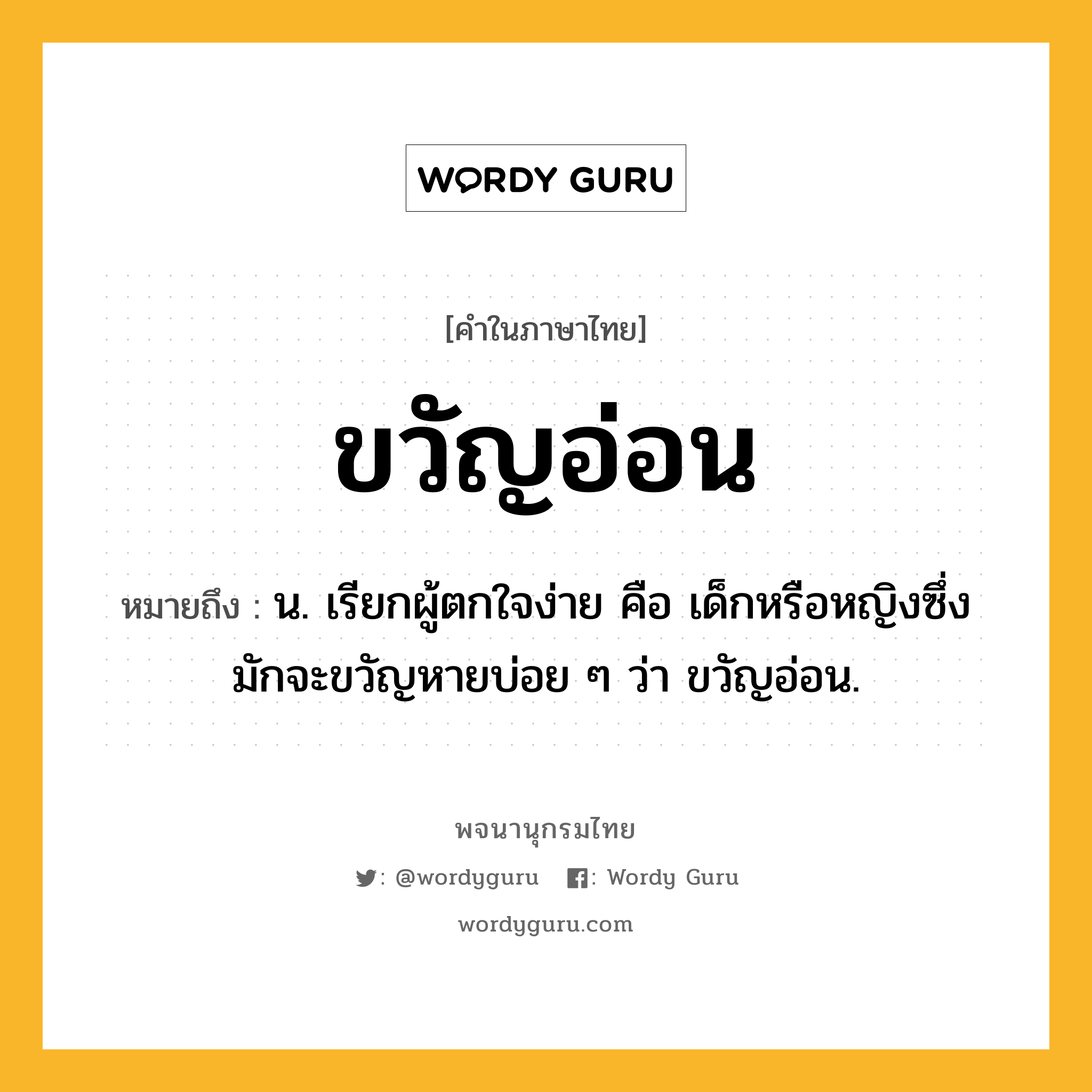 ขวัญอ่อน หมายถึงอะไร?, คำในภาษาไทย ขวัญอ่อน หมายถึง น. เรียกผู้ตกใจง่าย คือ เด็กหรือหญิงซึ่งมักจะขวัญหายบ่อย ๆ ว่า ขวัญอ่อน.