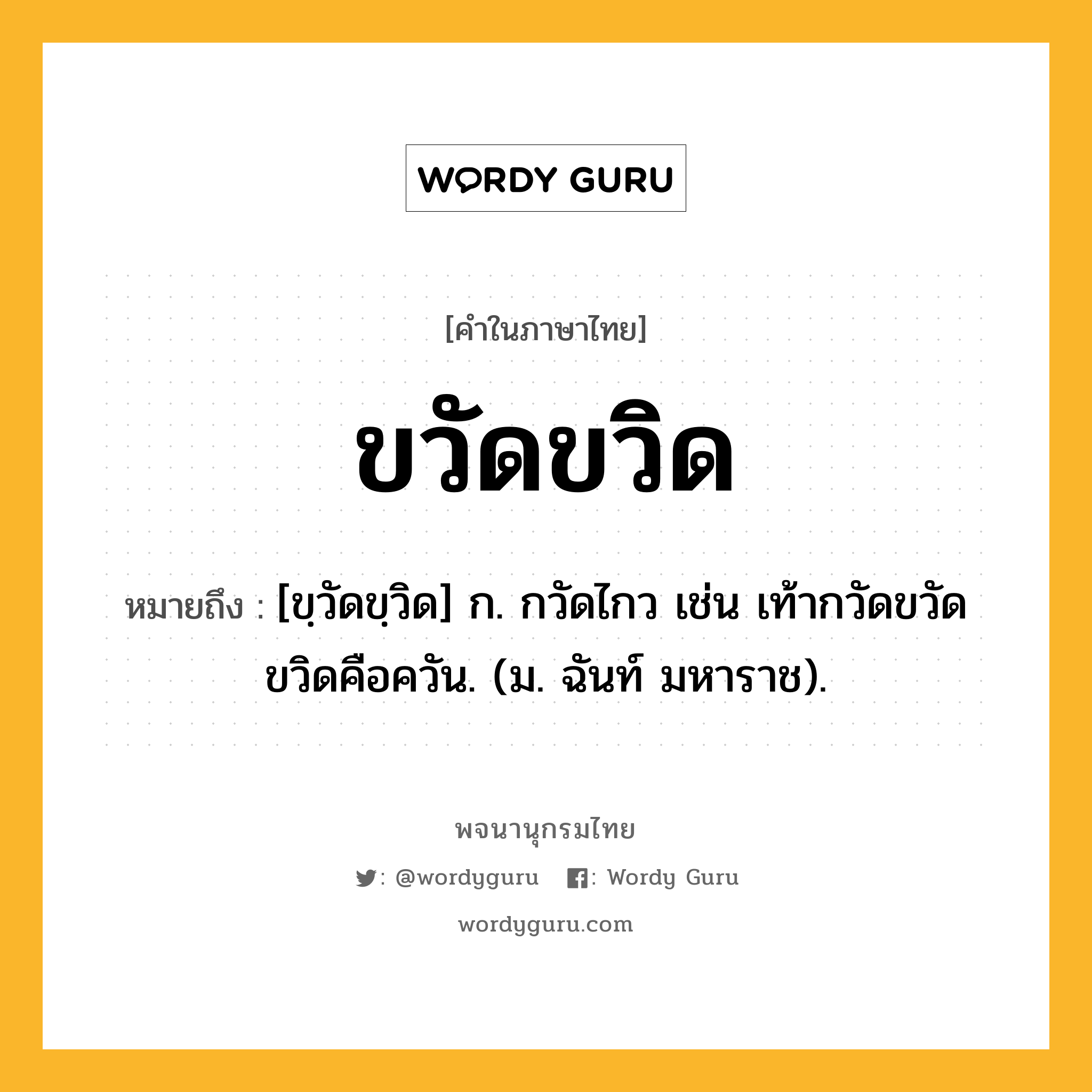 ขวัดขวิด หมายถึงอะไร?, คำในภาษาไทย ขวัดขวิด หมายถึง [ขฺวัดขฺวิด] ก. กวัดไกว เช่น เท้ากวัดขวัดขวิดคือควัน. (ม. ฉันท์ มหาราช).