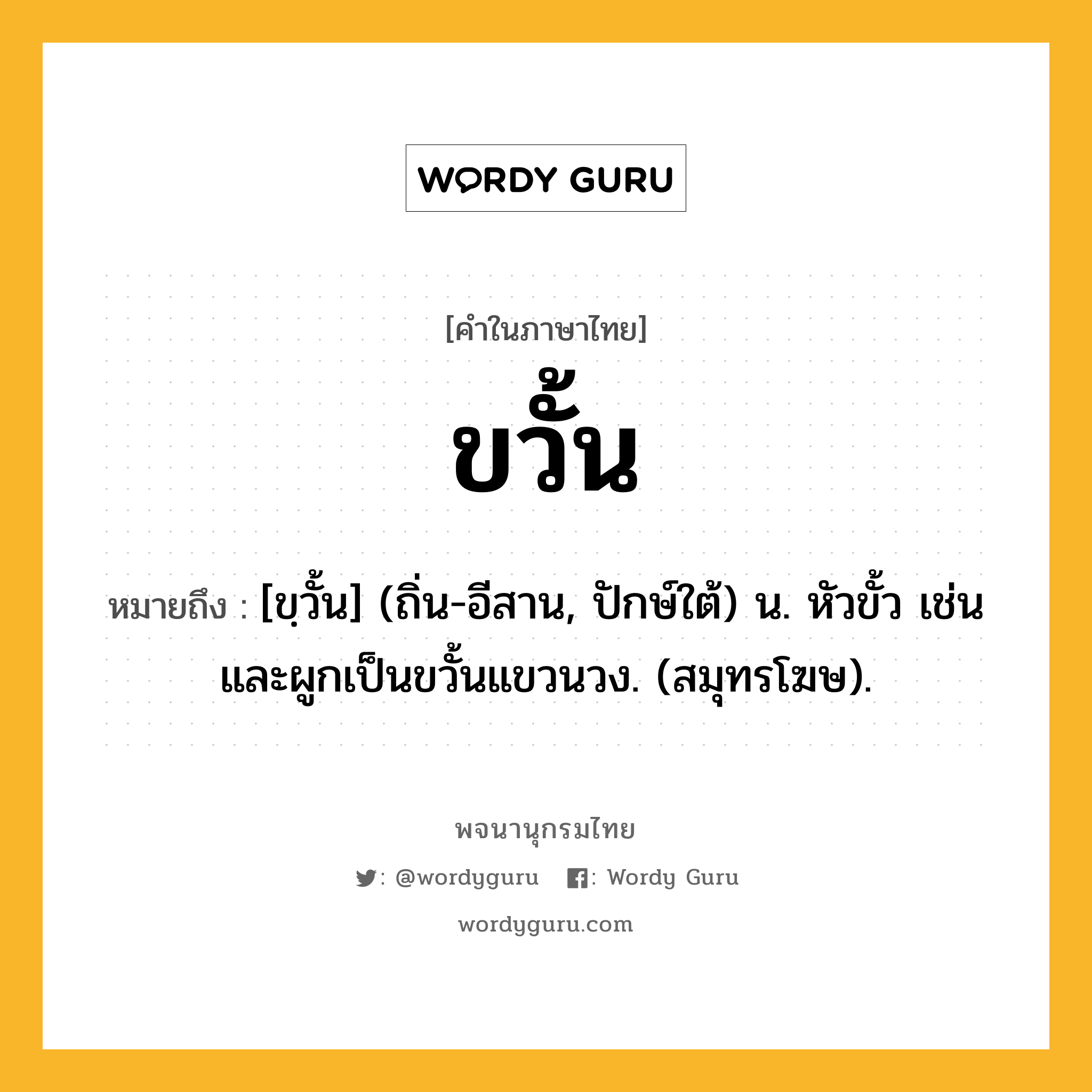 ขวั้น ความหมาย หมายถึงอะไร?, คำในภาษาไทย ขวั้น หมายถึง [ขฺวั้น] (ถิ่น-อีสาน, ปักษ์ใต้) น. หัวขั้ว เช่น และผูกเป็นขวั้นแขวนวง. (สมุทรโฆษ).