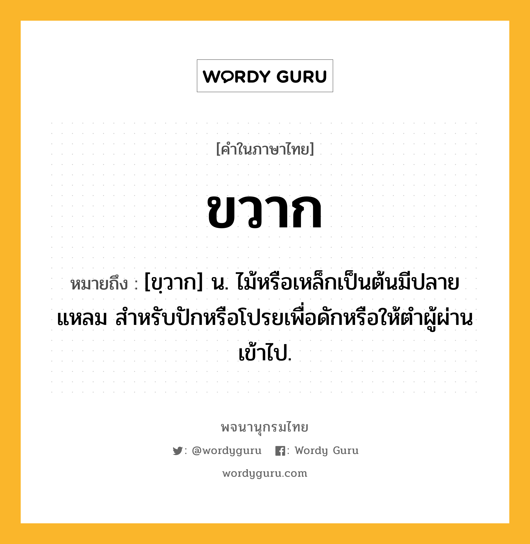 ขวาก หมายถึงอะไร?, คำในภาษาไทย ขวาก หมายถึง [ขฺวาก] น. ไม้หรือเหล็กเป็นต้นมีปลายแหลม สําหรับปักหรือโปรยเพื่อดักหรือให้ตําผู้ผ่านเข้าไป.