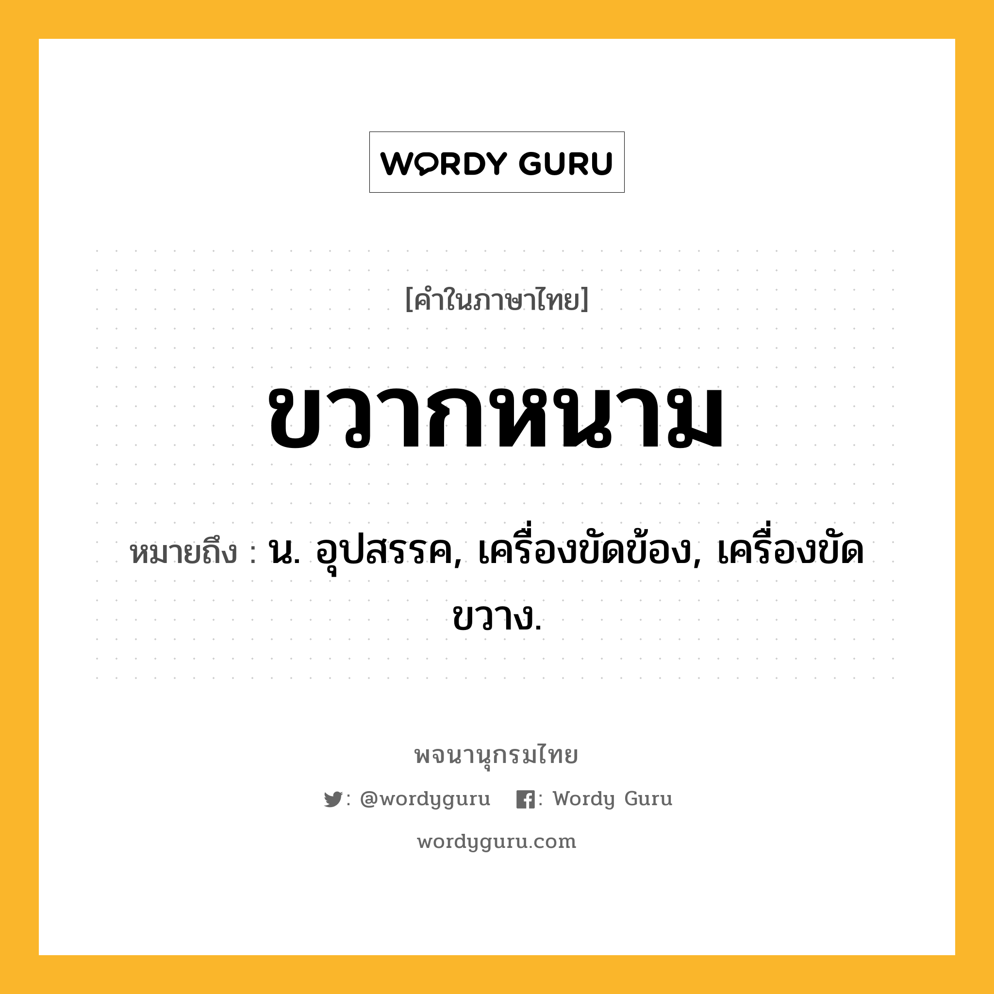 ขวากหนาม หมายถึงอะไร?, คำในภาษาไทย ขวากหนาม หมายถึง น. อุปสรรค, เครื่องขัดข้อง, เครื่องขัดขวาง.