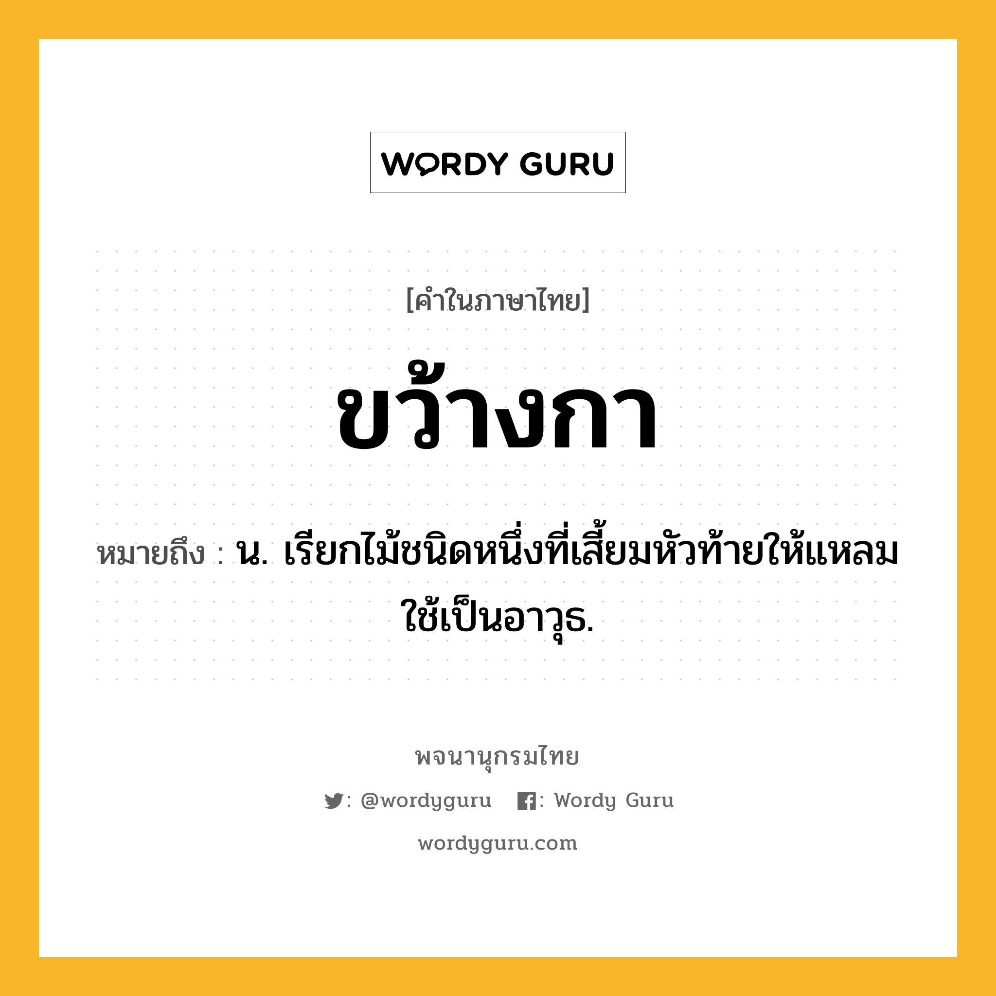 ขว้างกา ความหมาย หมายถึงอะไร?, คำในภาษาไทย ขว้างกา หมายถึง น. เรียกไม้ชนิดหนึ่งที่เสี้ยมหัวท้ายให้แหลมใช้เป็นอาวุธ.