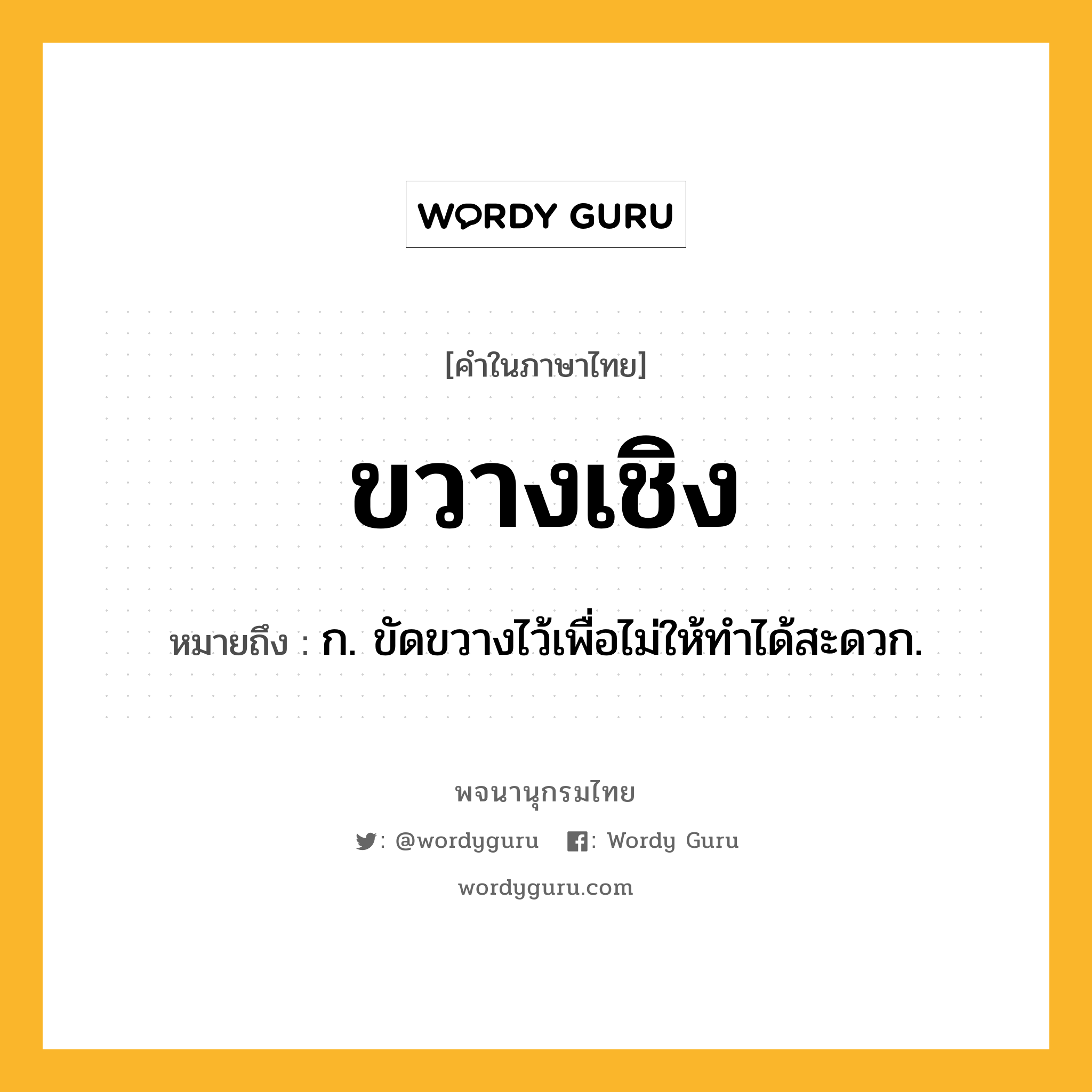 ขวางเชิง หมายถึงอะไร?, คำในภาษาไทย ขวางเชิง หมายถึง ก. ขัดขวางไว้เพื่อไม่ให้ทําได้สะดวก.