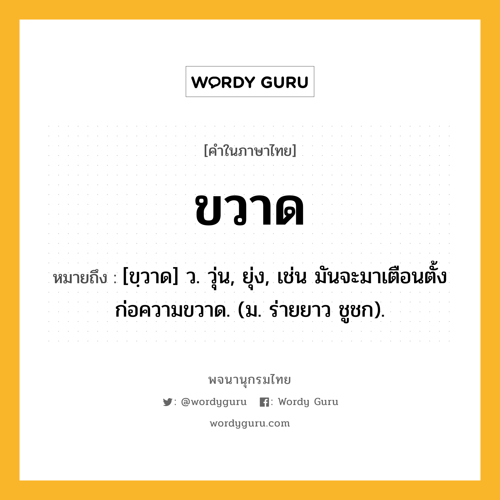 ขวาด หมายถึงอะไร?, คำในภาษาไทย ขวาด หมายถึง [ขฺวาด] ว. วุ่น, ยุ่ง, เช่น มันจะมาเตือนตั้งก่อความขวาด. (ม. ร่ายยาว ชูชก).