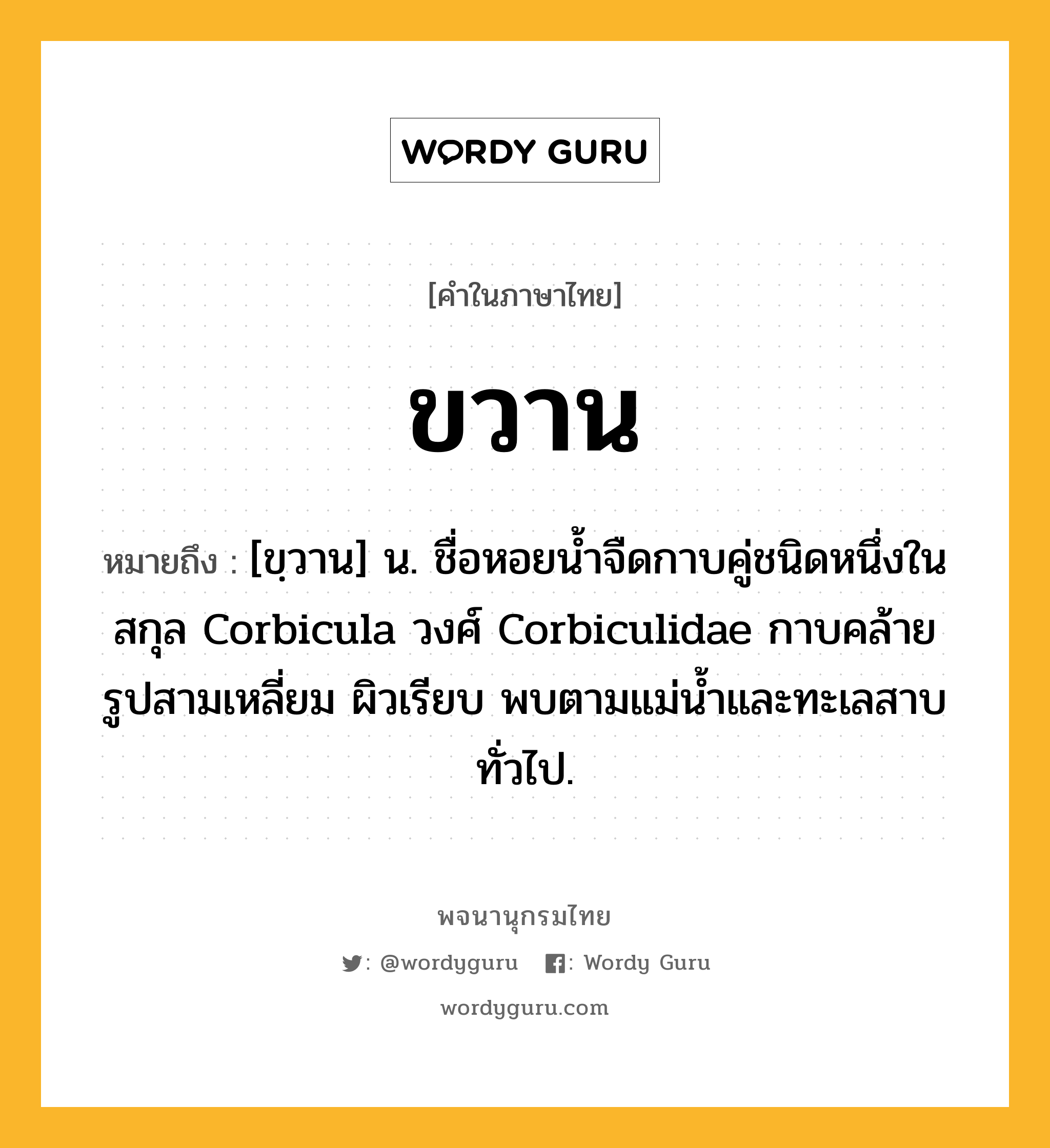 ขวาน หมายถึงอะไร?, คำในภาษาไทย ขวาน หมายถึง [ขฺวาน] น. ชื่อหอยนํ้าจืดกาบคู่ชนิดหนึ่งในสกุล Corbicula วงศ์ Corbiculidae กาบคล้ายรูปสามเหลี่ยม ผิวเรียบ พบตามแม่นํ้าและทะเลสาบทั่วไป.