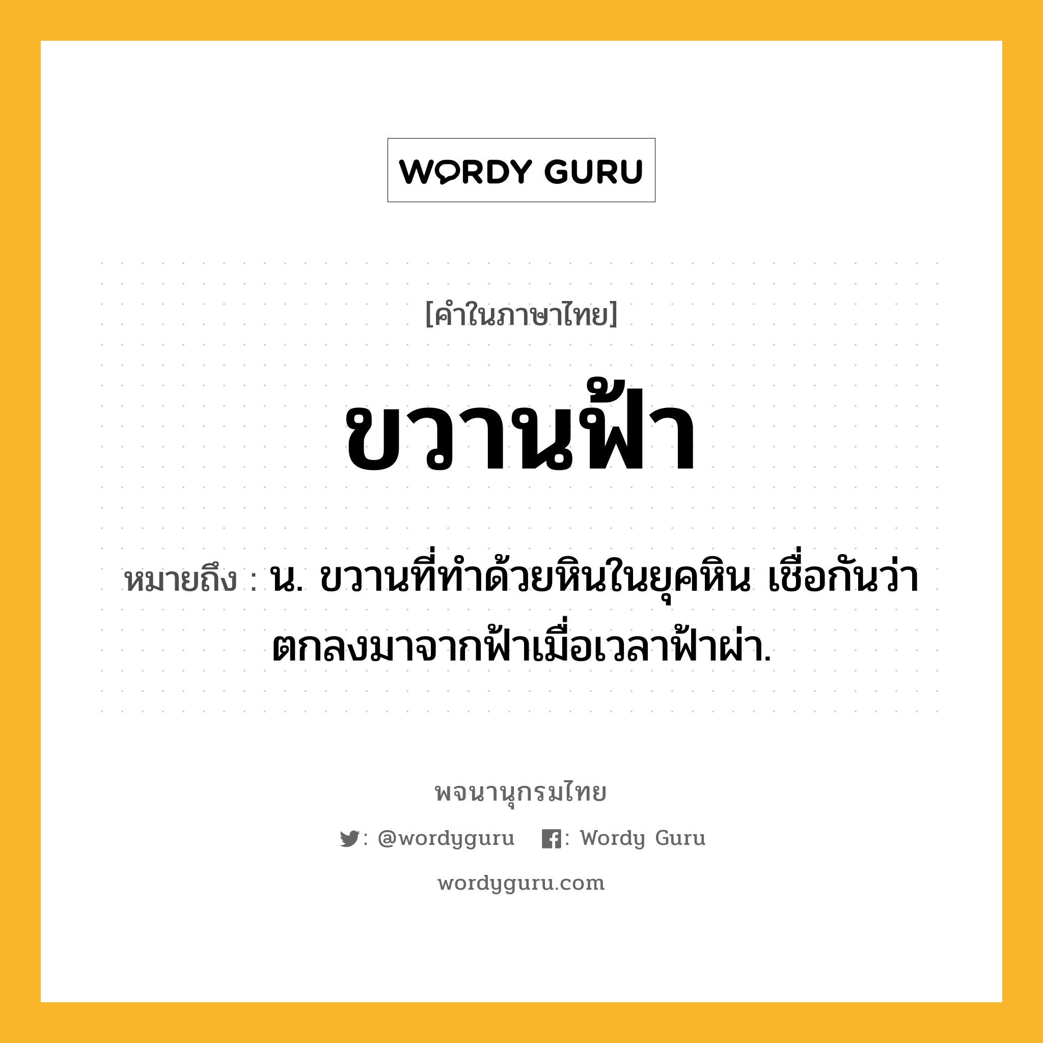 ขวานฟ้า หมายถึงอะไร?, คำในภาษาไทย ขวานฟ้า หมายถึง น. ขวานที่ทําด้วยหินในยุคหิน เชื่อกันว่าตกลงมาจากฟ้าเมื่อเวลาฟ้าผ่า.