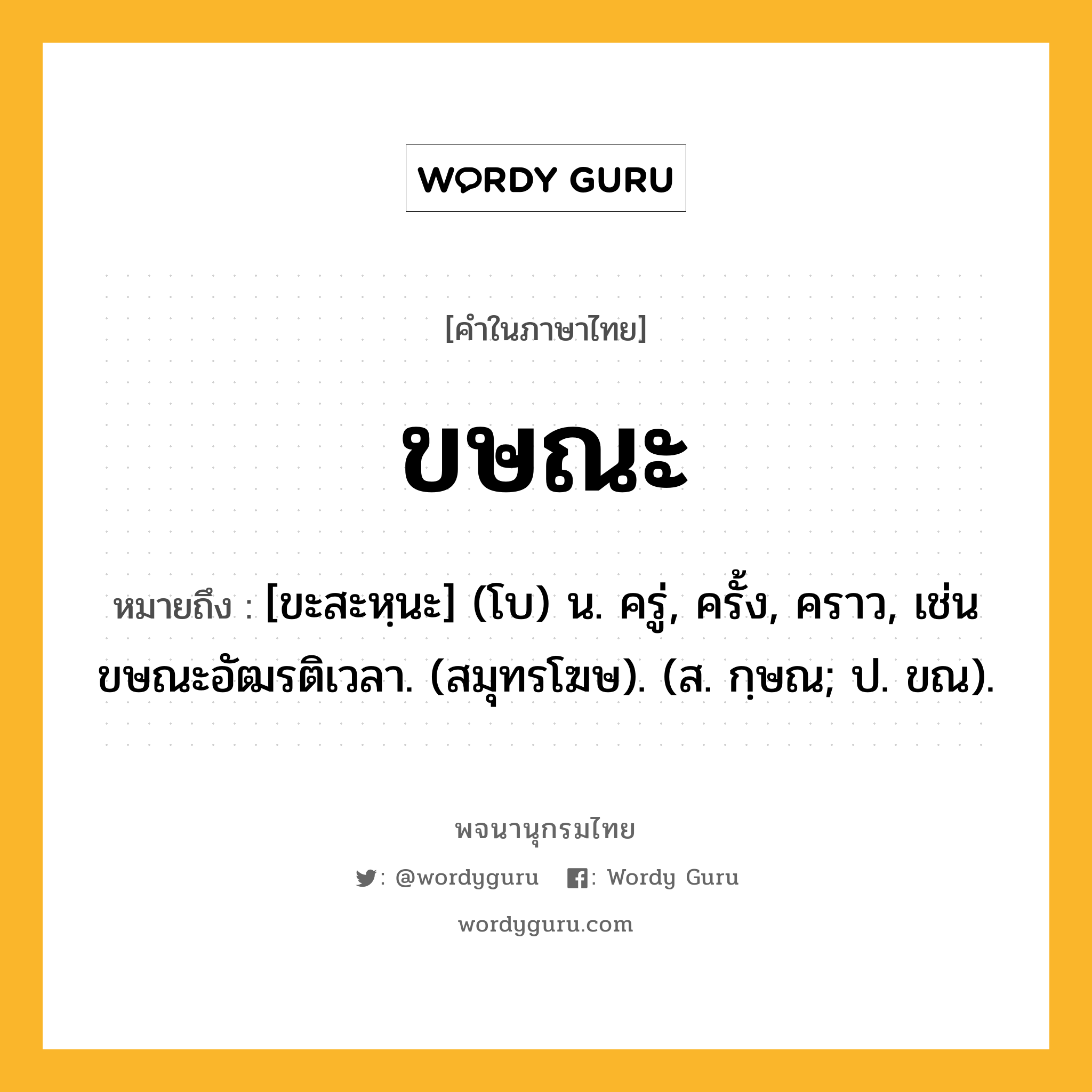 ขษณะ หมายถึงอะไร?, คำในภาษาไทย ขษณะ หมายถึง [ขะสะหฺนะ] (โบ) น. ครู่, ครั้ง, คราว, เช่น ขษณะอัฒรติเวลา. (สมุทรโฆษ). (ส. กฺษณ; ป. ขณ).