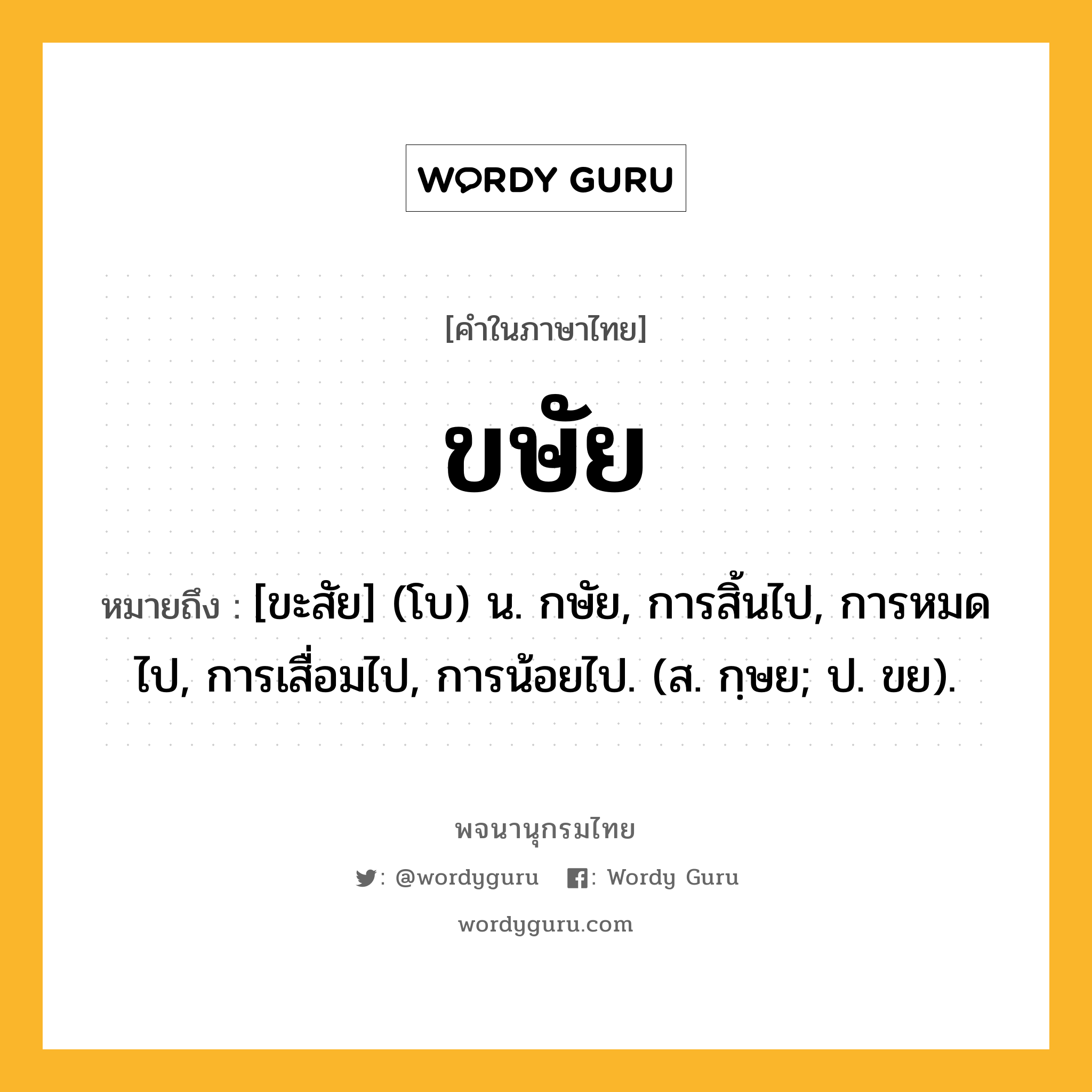 ขษัย หมายถึงอะไร?, คำในภาษาไทย ขษัย หมายถึง [ขะสัย] (โบ) น. กษัย, การสิ้นไป, การหมดไป, การเสื่อมไป, การน้อยไป. (ส. กฺษย; ป. ขย).