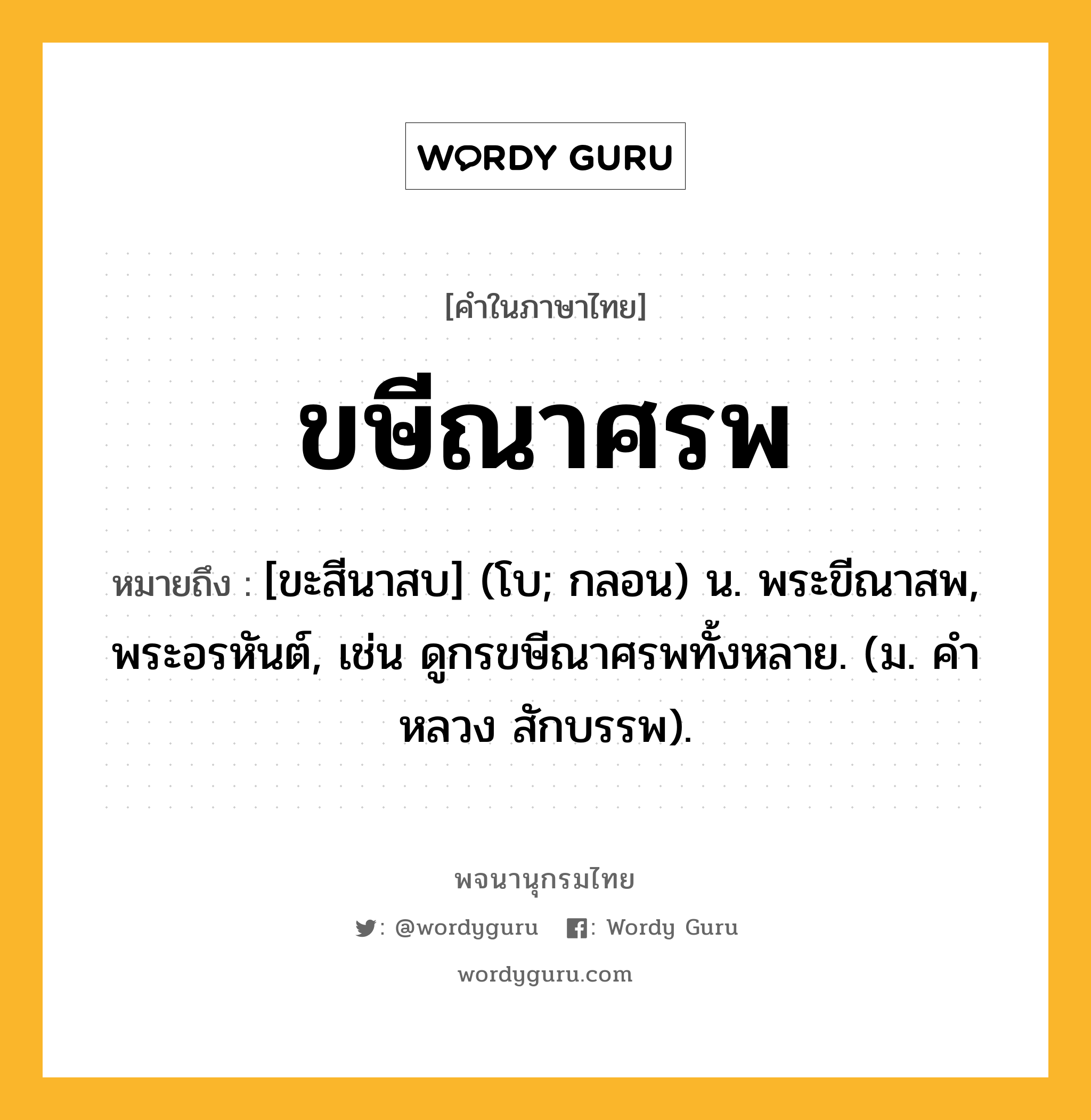 ขษีณาศรพ ความหมาย หมายถึงอะไร?, คำในภาษาไทย ขษีณาศรพ หมายถึง [ขะสีนาสบ] (โบ; กลอน) น. พระขีณาสพ, พระอรหันต์, เช่น ดูกรขษีณาศรพทั้งหลาย. (ม. คําหลวง สักบรรพ).