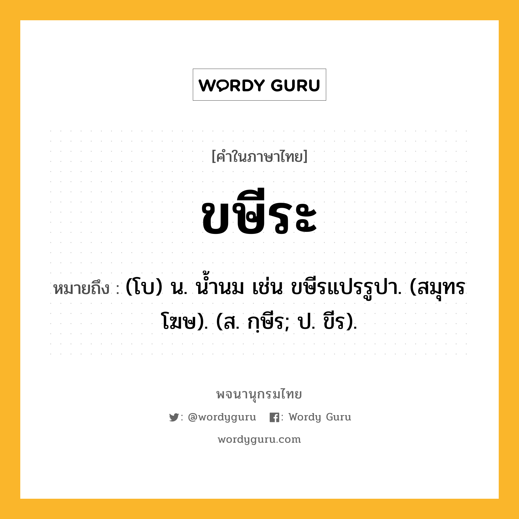 ขษีระ หมายถึงอะไร?, คำในภาษาไทย ขษีระ หมายถึง (โบ) น. นํ้านม เช่น ขษีรแปรรูปา. (สมุทรโฆษ). (ส. กฺษีร; ป. ขีร).