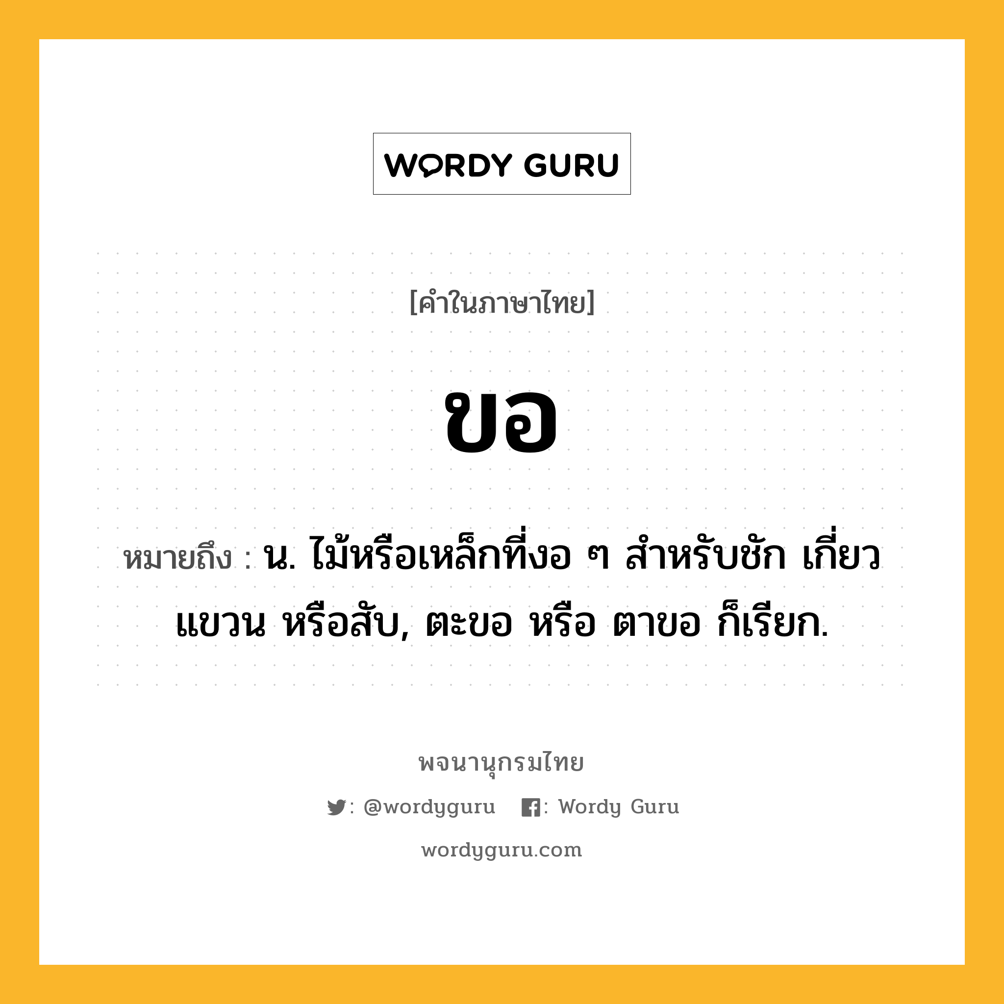 ขอ หมายถึงอะไร?, คำในภาษาไทย ขอ หมายถึง น. ไม้หรือเหล็กที่งอ ๆ สําหรับชัก เกี่ยว แขวน หรือสับ, ตะขอ หรือ ตาขอ ก็เรียก.