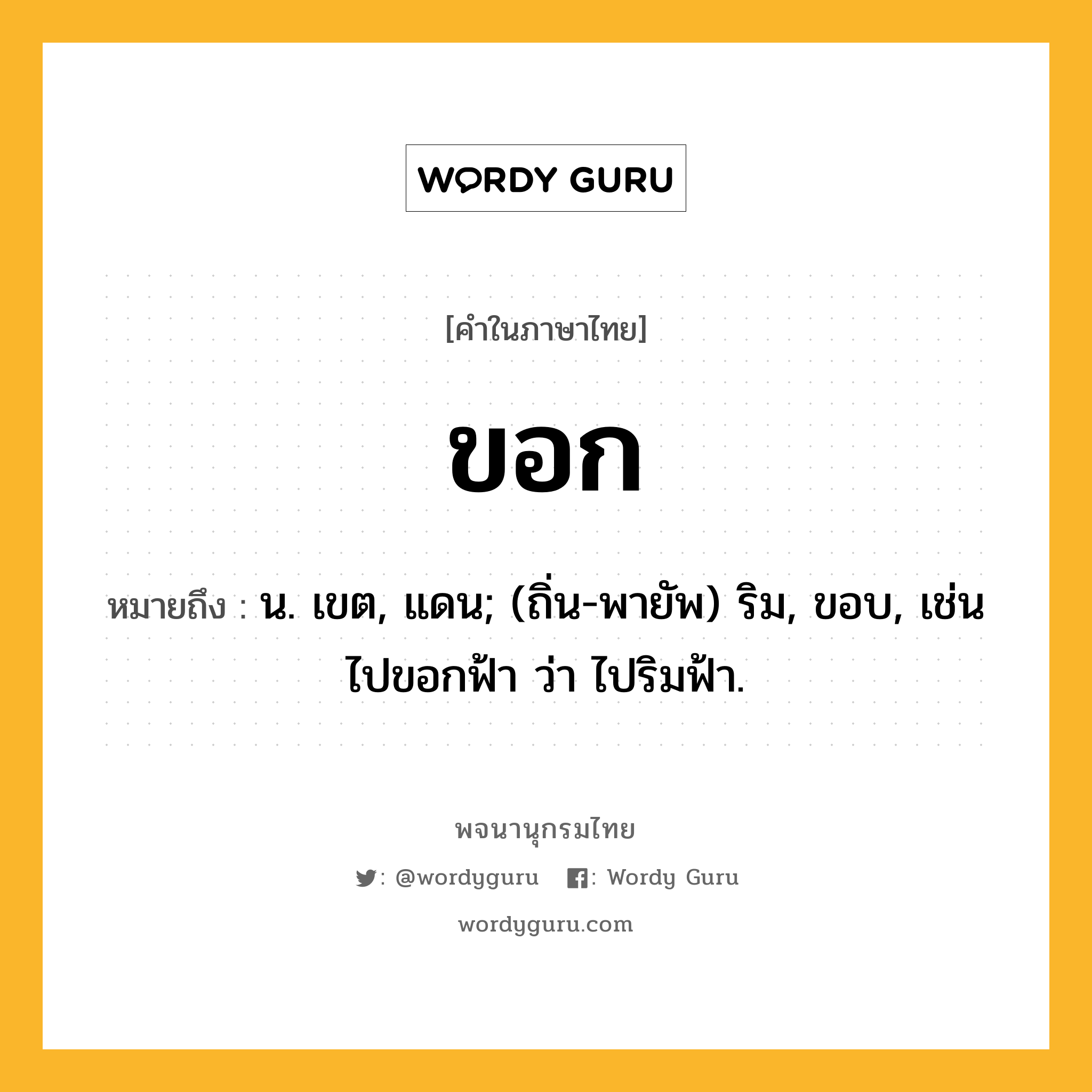 ขอก หมายถึงอะไร?, คำในภาษาไทย ขอก หมายถึง น. เขต, แดน; (ถิ่น-พายัพ) ริม, ขอบ, เช่น ไปขอกฟ้า ว่า ไปริมฟ้า.