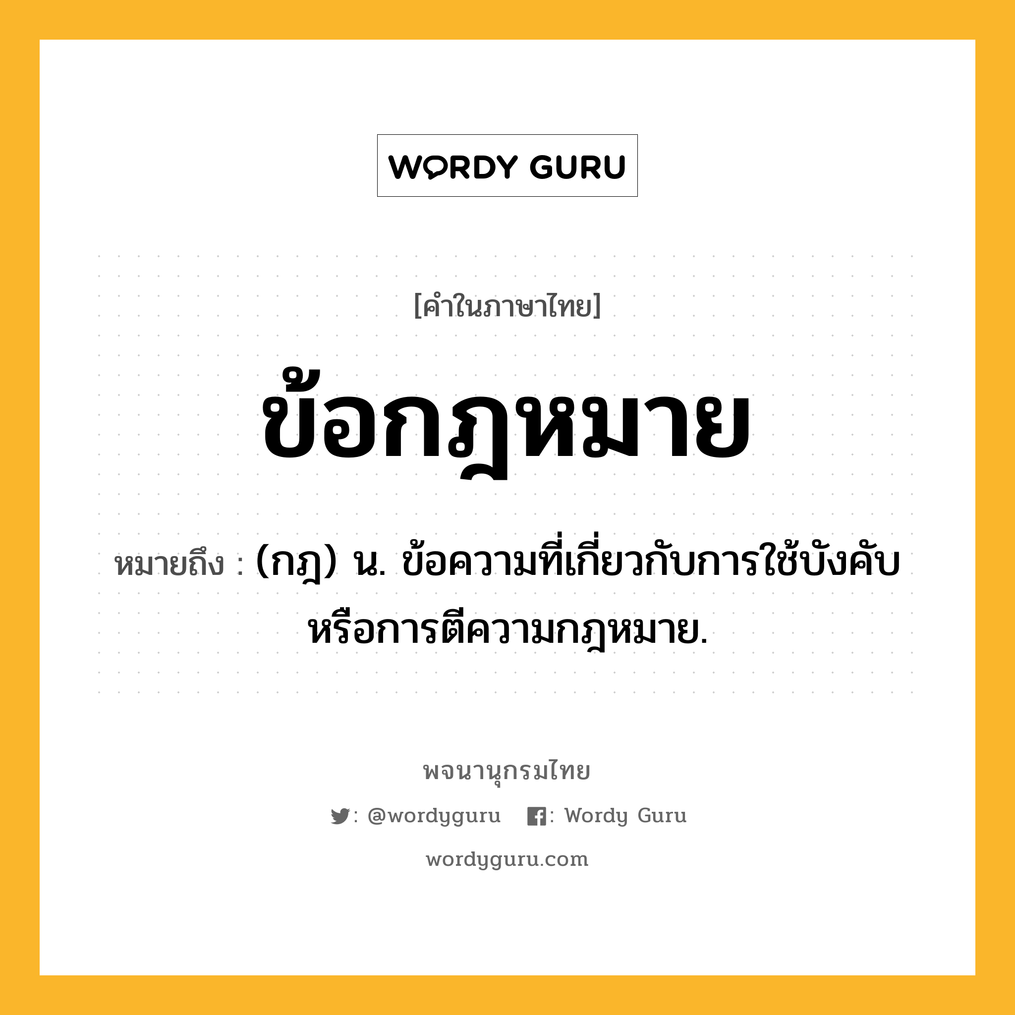 ข้อกฎหมาย หมายถึงอะไร?, คำในภาษาไทย ข้อกฎหมาย หมายถึง (กฎ) น. ข้อความที่เกี่ยวกับการใช้บังคับหรือการตีความกฎหมาย.