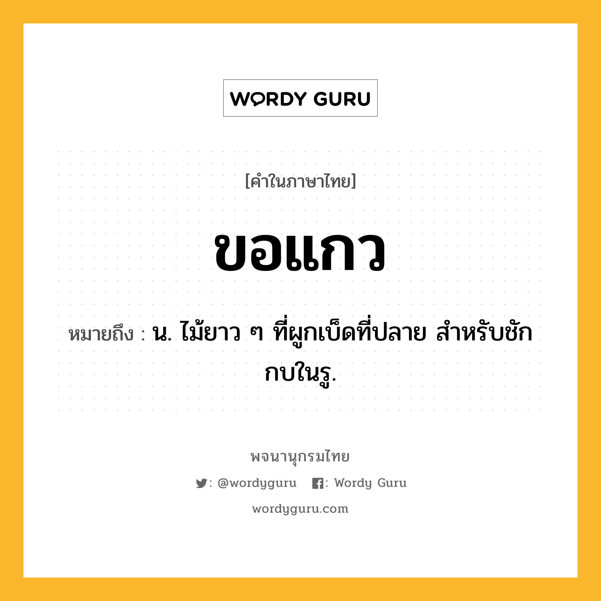 ขอแกว หมายถึงอะไร?, คำในภาษาไทย ขอแกว หมายถึง น. ไม้ยาว ๆ ที่ผูกเบ็ดที่ปลาย สําหรับชักกบในรู.