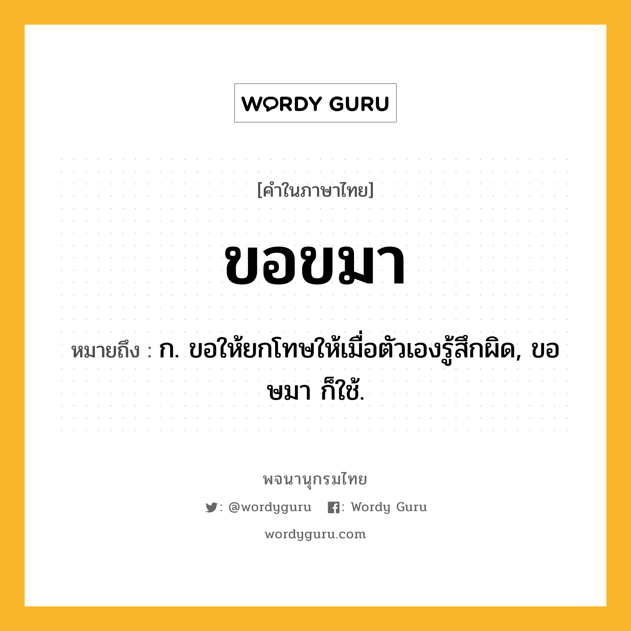 ขอขมา หมายถึงอะไร?, คำในภาษาไทย ขอขมา หมายถึง ก. ขอให้ยกโทษให้เมื่อตัวเองรู้สึกผิด, ขอษมา ก็ใช้.