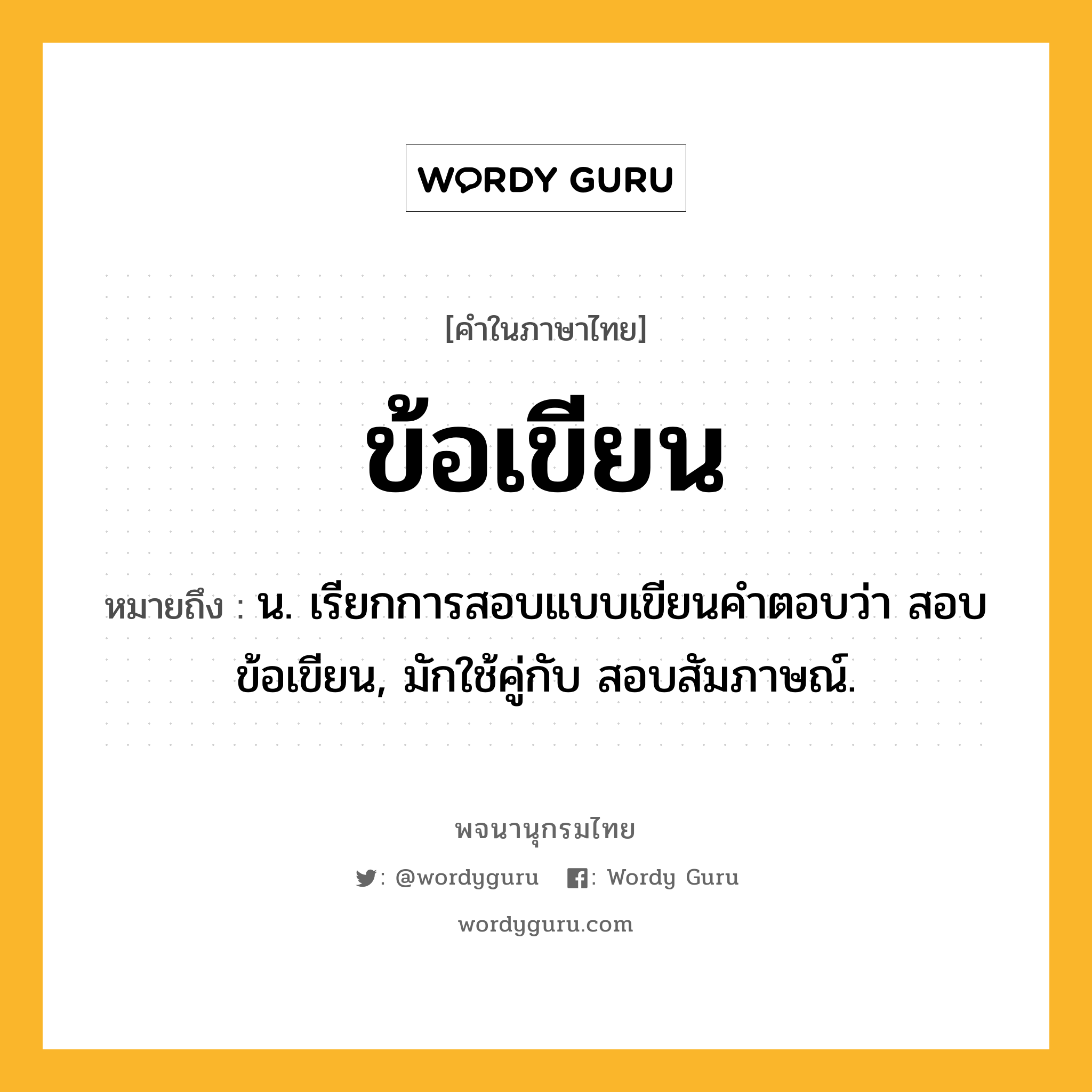 ข้อเขียน หมายถึงอะไร?, คำในภาษาไทย ข้อเขียน หมายถึง น. เรียกการสอบแบบเขียนคําตอบว่า สอบข้อเขียน, มักใช้คู่กับ สอบสัมภาษณ์.