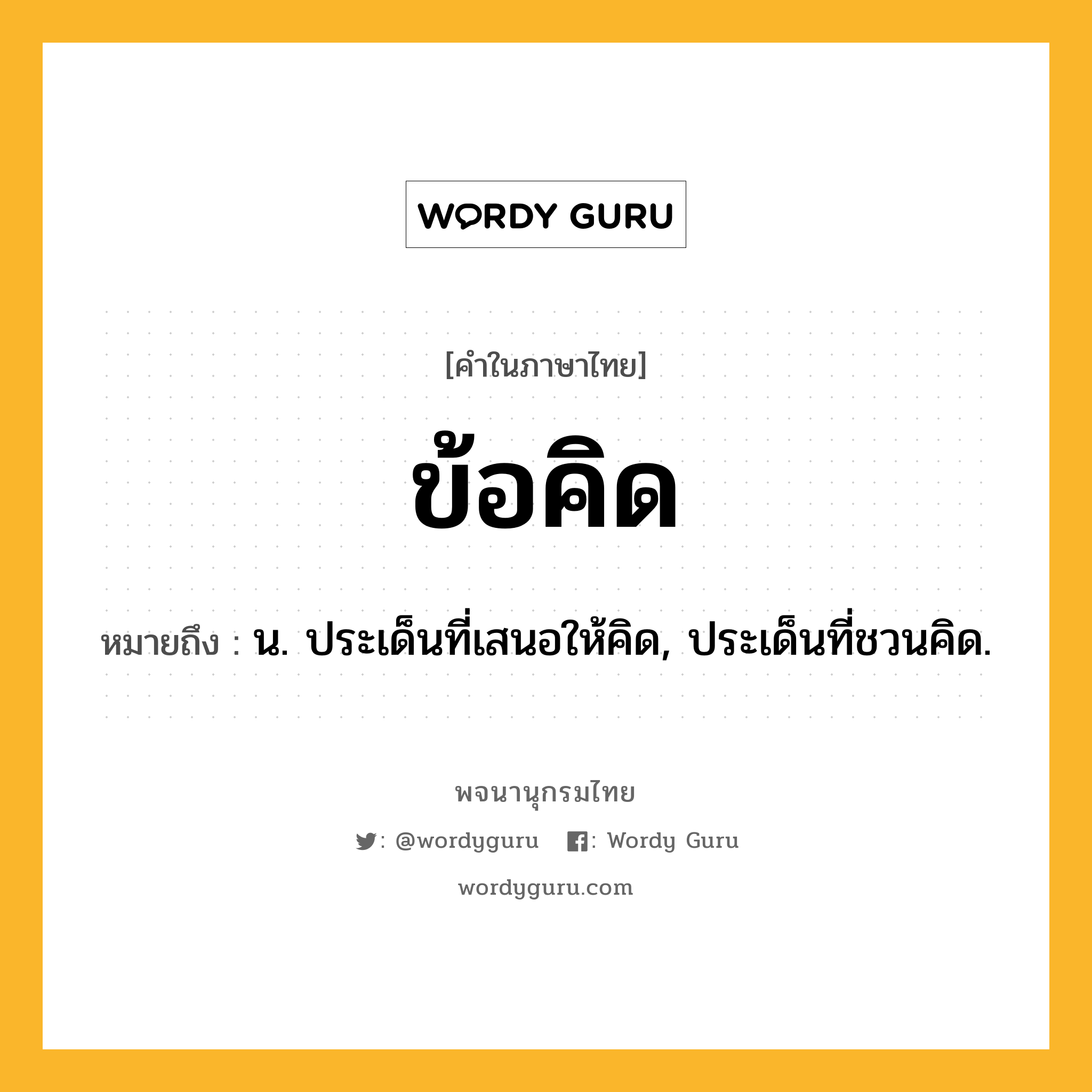 ข้อคิด หมายถึงอะไร?, คำในภาษาไทย ข้อคิด หมายถึง น. ประเด็นที่เสนอให้คิด, ประเด็นที่ชวนคิด.