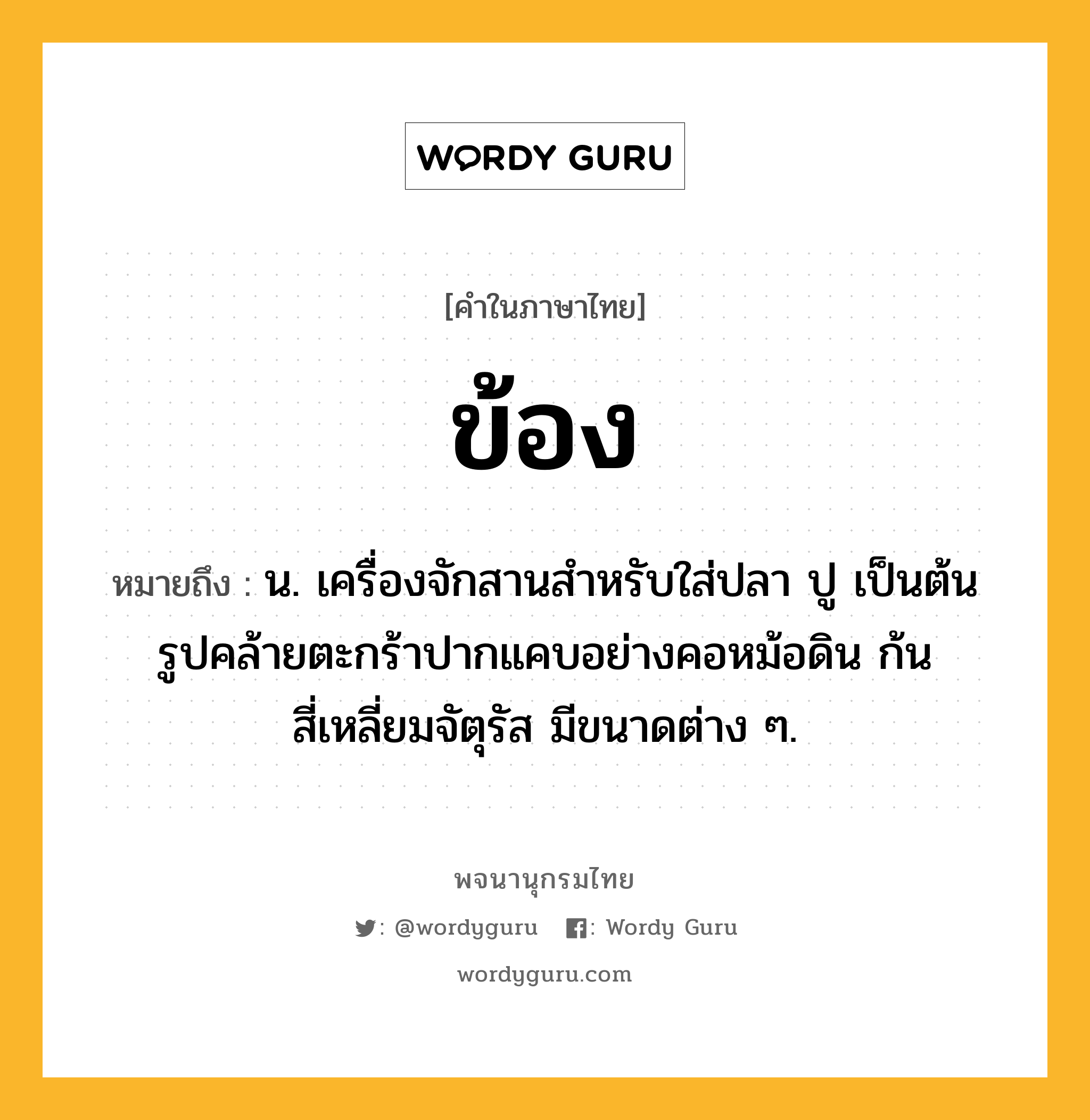 ข้อง หมายถึงอะไร?, คำในภาษาไทย ข้อง หมายถึง น. เครื่องจักสานสําหรับใส่ปลา ปู เป็นต้น รูปคล้ายตะกร้าปากแคบอย่างคอหม้อดิน ก้นสี่เหลี่ยมจัตุรัส มีขนาดต่าง ๆ.