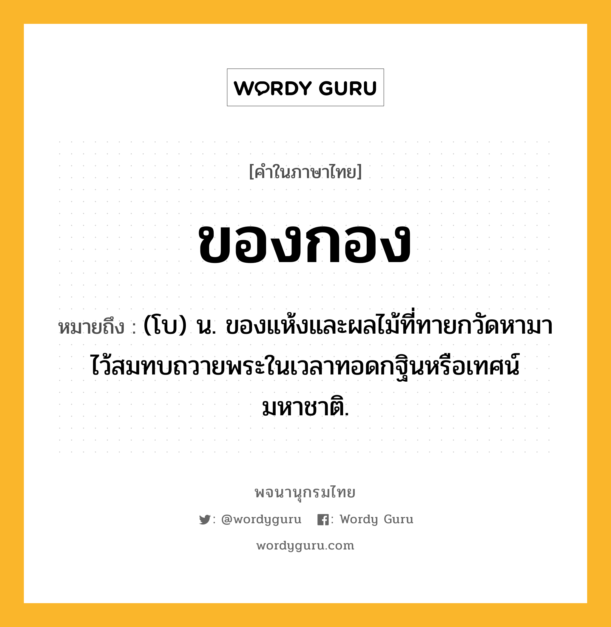 ของกอง หมายถึงอะไร?, คำในภาษาไทย ของกอง หมายถึง (โบ) น. ของแห้งและผลไม้ที่ทายกวัดหามาไว้สมทบถวายพระในเวลาทอดกฐินหรือเทศน์มหาชาติ.