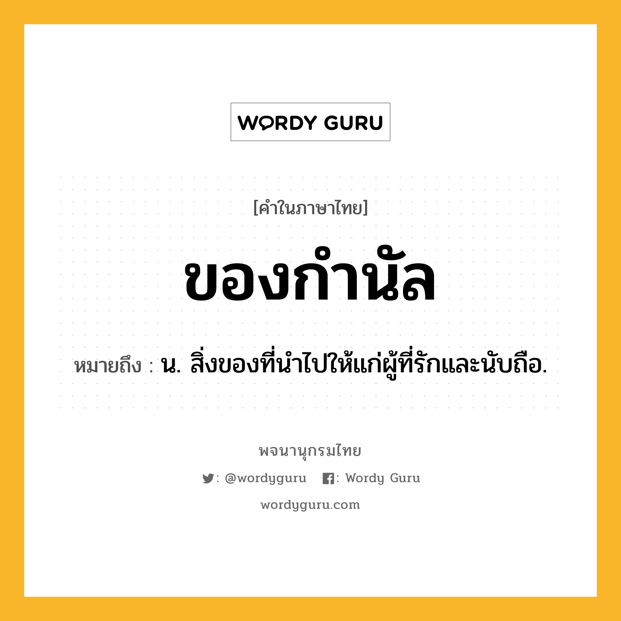 ของกำนัล ความหมาย หมายถึงอะไร?, คำในภาษาไทย ของกำนัล หมายถึง น. สิ่งของที่นําไปให้แก่ผู้ที่รักและนับถือ.