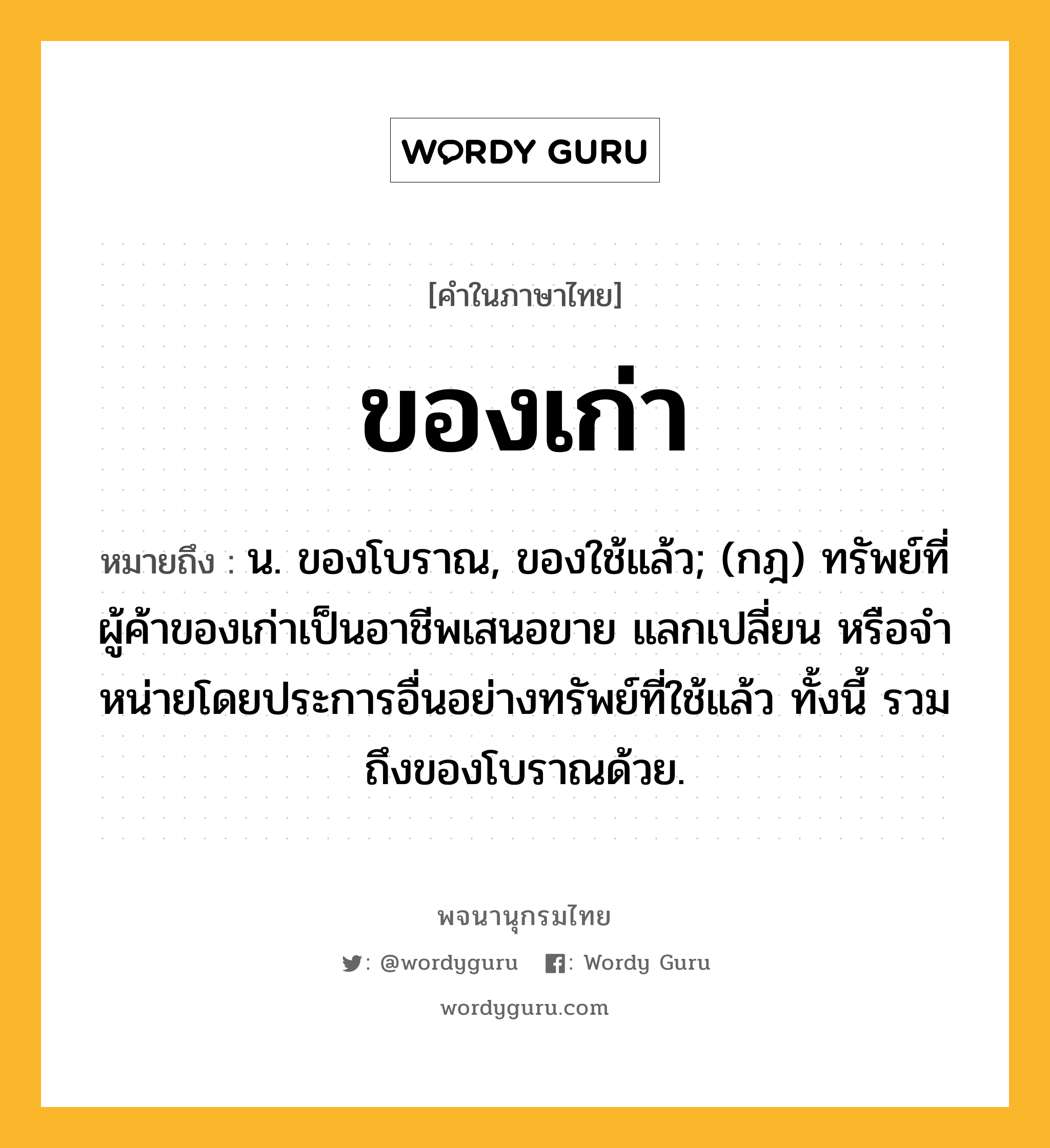 ของเก่า หมายถึงอะไร?, คำในภาษาไทย ของเก่า หมายถึง น. ของโบราณ, ของใช้แล้ว; (กฎ) ทรัพย์ที่ผู้ค้าของเก่าเป็นอาชีพเสนอขาย แลกเปลี่ยน หรือจําหน่ายโดยประการอื่นอย่างทรัพย์ที่ใช้แล้ว ทั้งนี้ รวมถึงของโบราณด้วย.