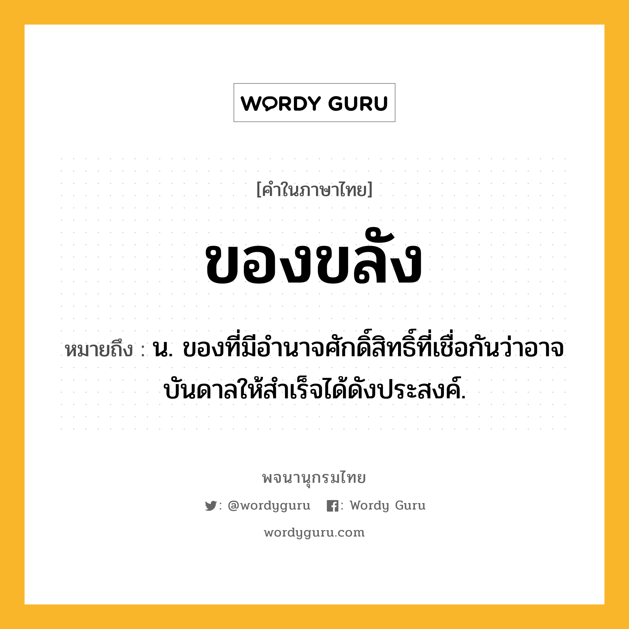 ของขลัง หมายถึงอะไร?, คำในภาษาไทย ของขลัง หมายถึง น. ของที่มีอํานาจศักดิ์สิทธิ์ที่เชื่อกันว่าอาจบันดาลให้สําเร็จได้ดังประสงค์.