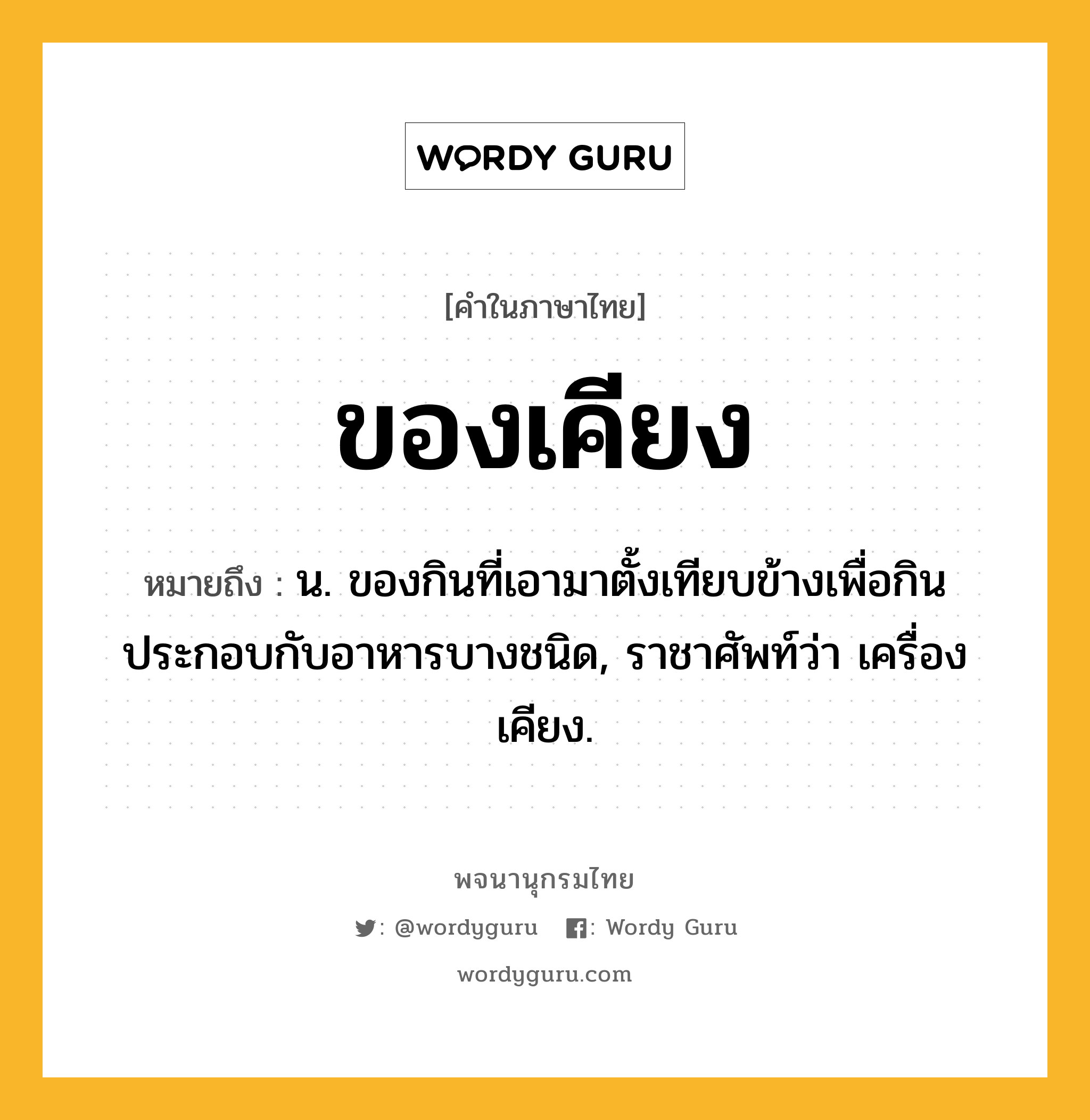 ของเคียง หมายถึงอะไร?, คำในภาษาไทย ของเคียง หมายถึง น. ของกินที่เอามาตั้งเทียบข้างเพื่อกินประกอบกับอาหารบางชนิด, ราชาศัพท์ว่า เครื่องเคียง.