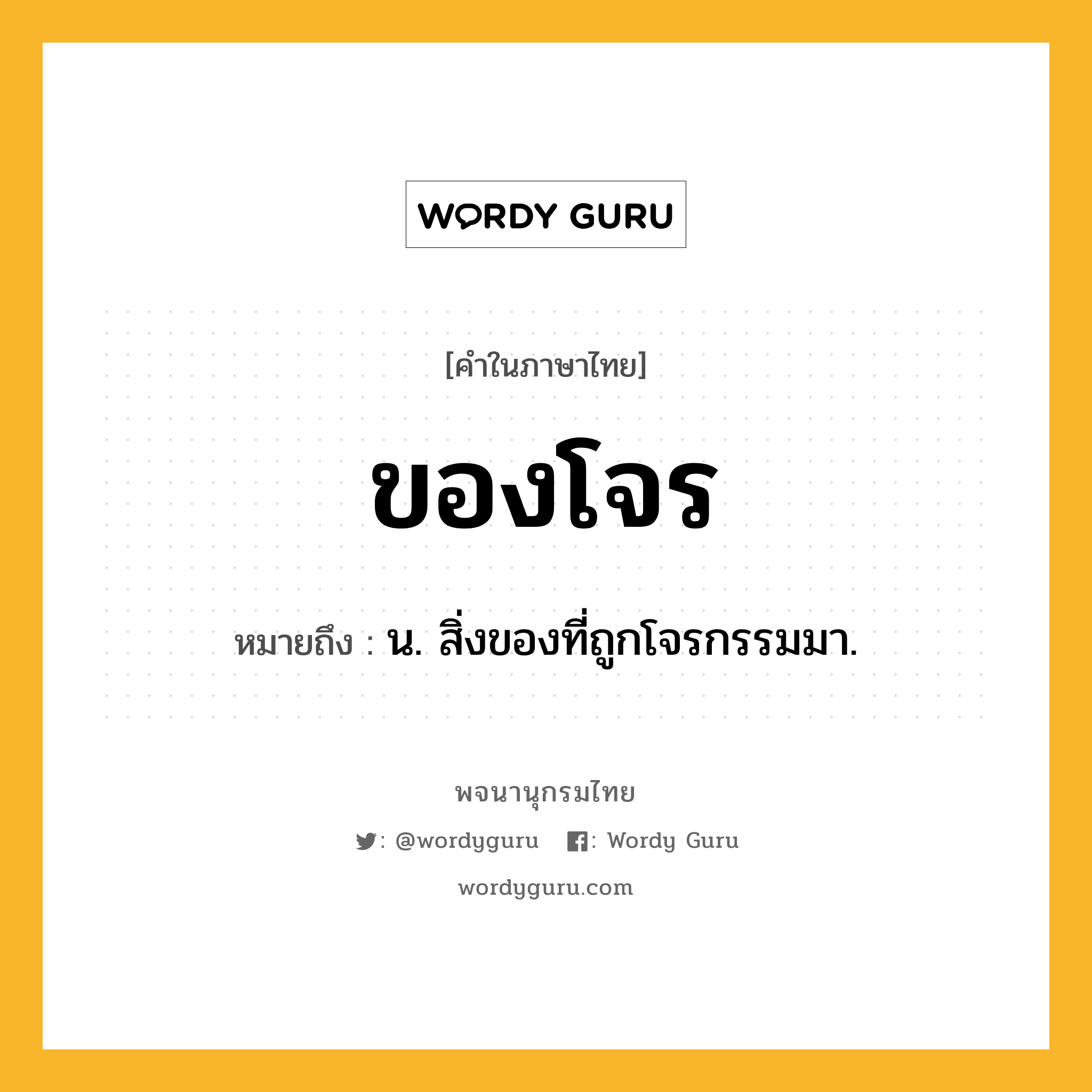 ของโจร หมายถึงอะไร?, คำในภาษาไทย ของโจร หมายถึง น. สิ่งของที่ถูกโจรกรรมมา.