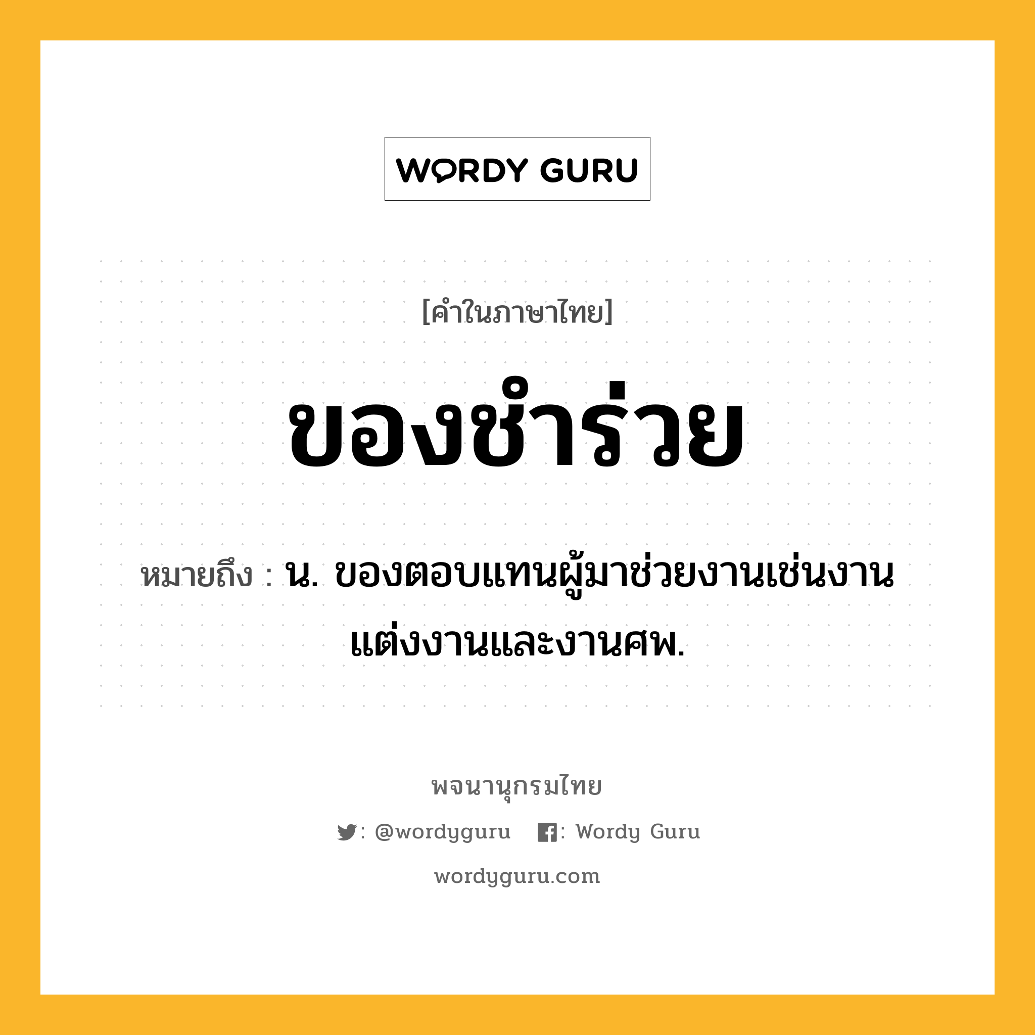 ของชำร่วย หมายถึงอะไร?, คำในภาษาไทย ของชำร่วย หมายถึง น. ของตอบแทนผู้มาช่วยงานเช่นงานแต่งงานและงานศพ.