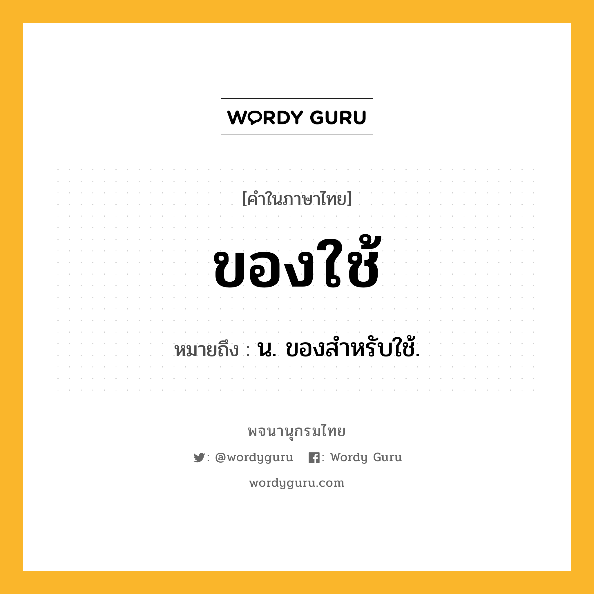 ของใช้ หมายถึงอะไร?, คำในภาษาไทย ของใช้ หมายถึง น. ของสําหรับใช้.