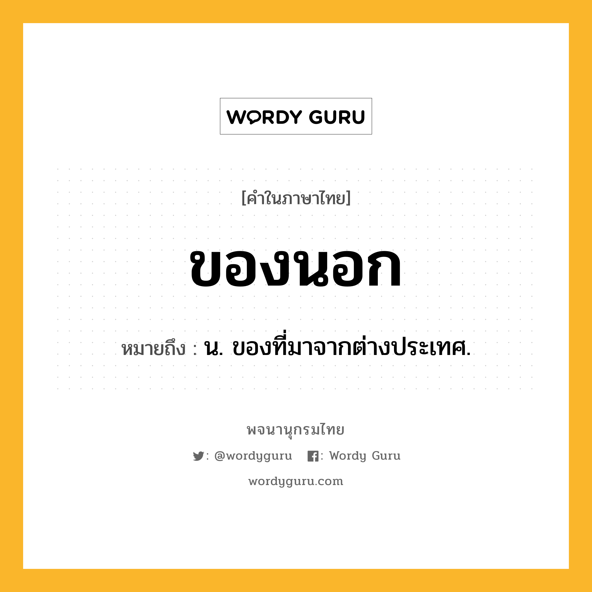 ของนอก ความหมาย หมายถึงอะไร?, คำในภาษาไทย ของนอก หมายถึง น. ของที่มาจากต่างประเทศ.