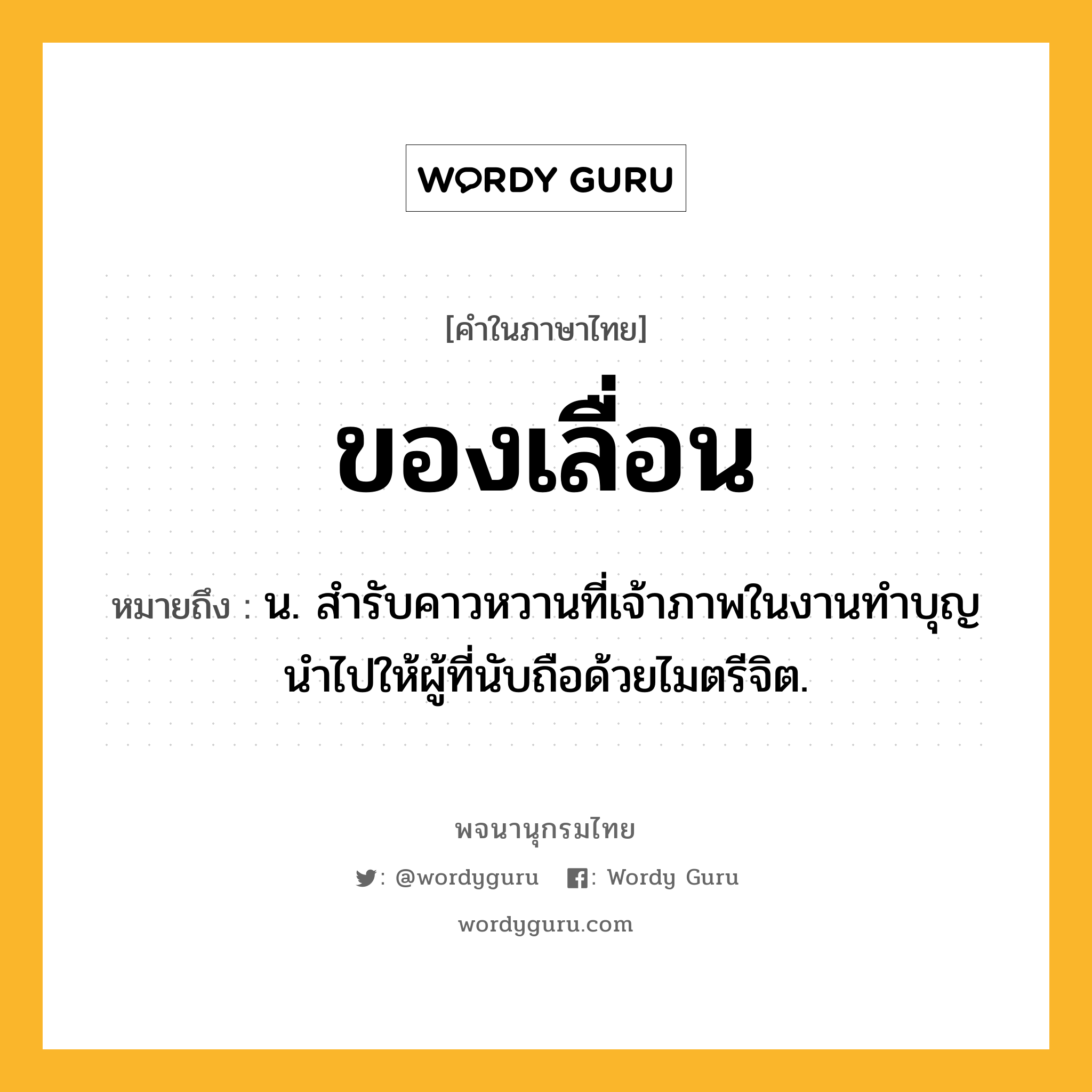 ของเลื่อน หมายถึงอะไร?, คำในภาษาไทย ของเลื่อน หมายถึง น. สํารับคาวหวานที่เจ้าภาพในงานทําบุญนําไปให้ผู้ที่นับถือด้วยไมตรีจิต.