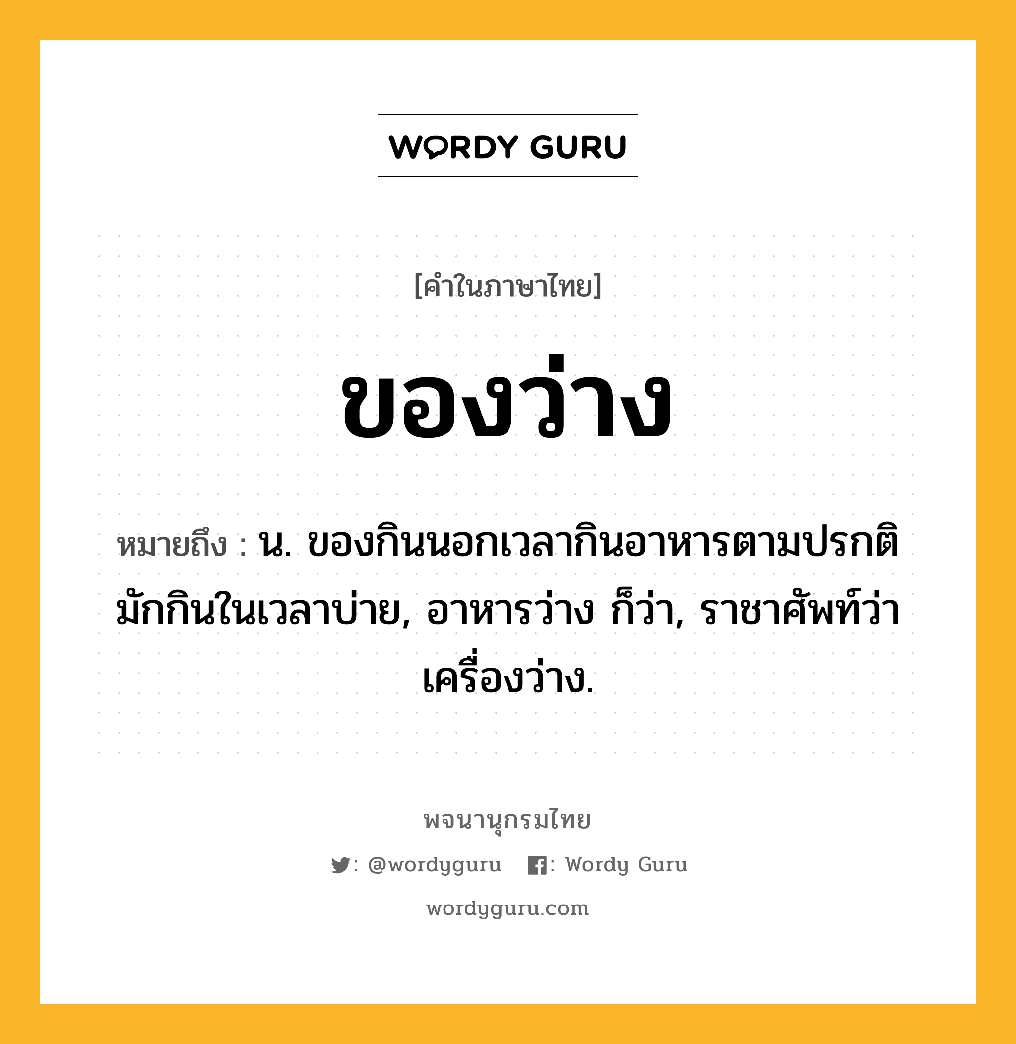 ของว่าง หมายถึงอะไร?, คำในภาษาไทย ของว่าง หมายถึง น. ของกินนอกเวลากินอาหารตามปรกติ มักกินในเวลาบ่าย, อาหารว่าง ก็ว่า, ราชาศัพท์ว่า เครื่องว่าง.